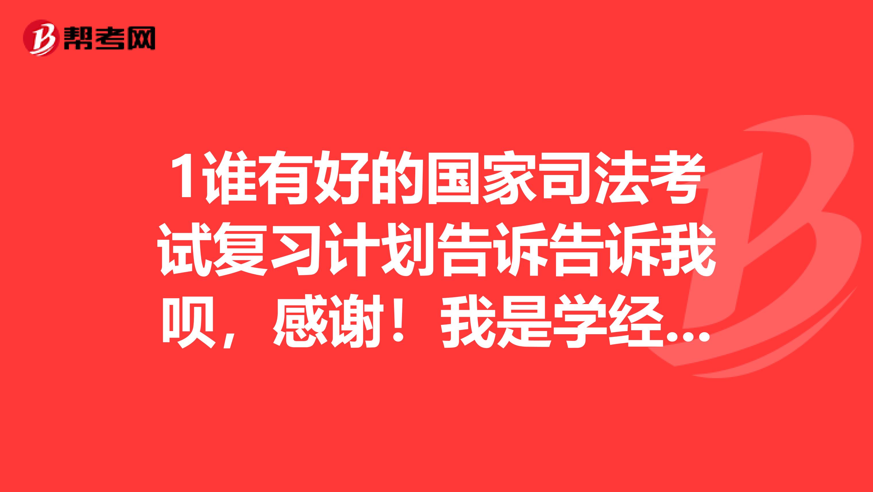 1谁有好的国家司法考试复习计划告诉告诉我呗，感谢！我是学经济法学的