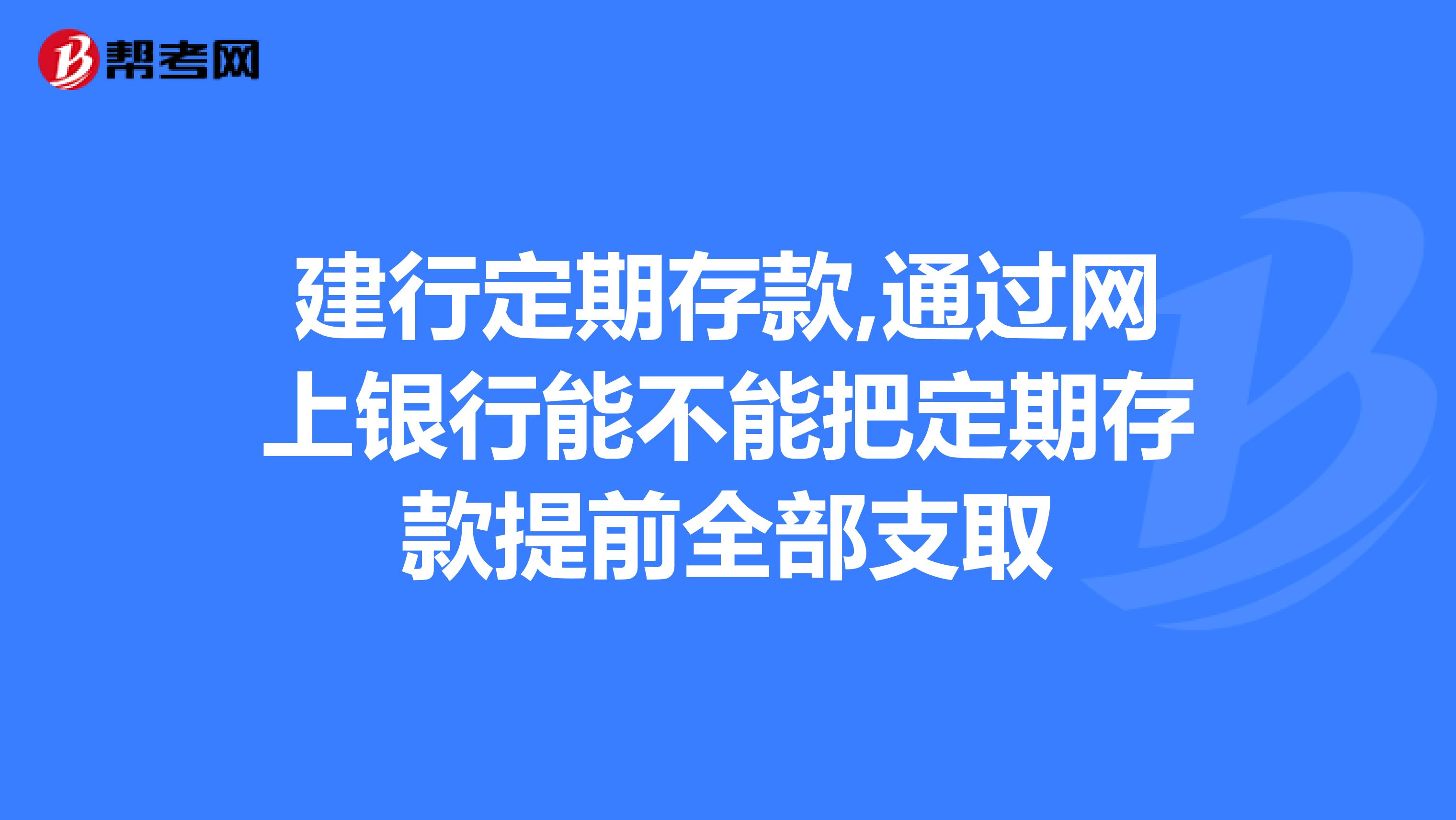 建行定期存款,通過網上銀行能不能把定期存款提前全部支取