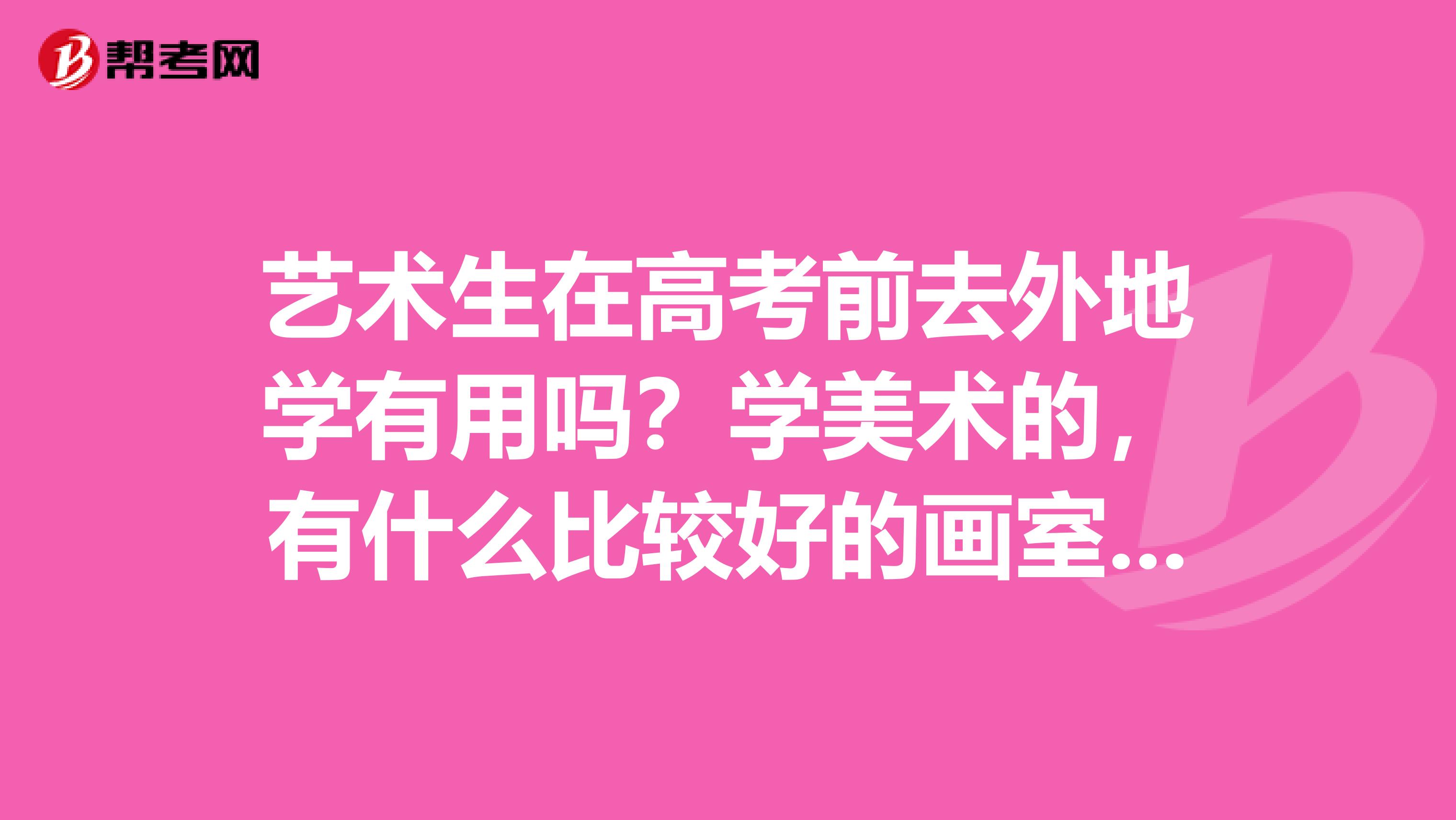 艺术生在高考前去外地学有用吗?学美术的,有什么比较好的画室吗?