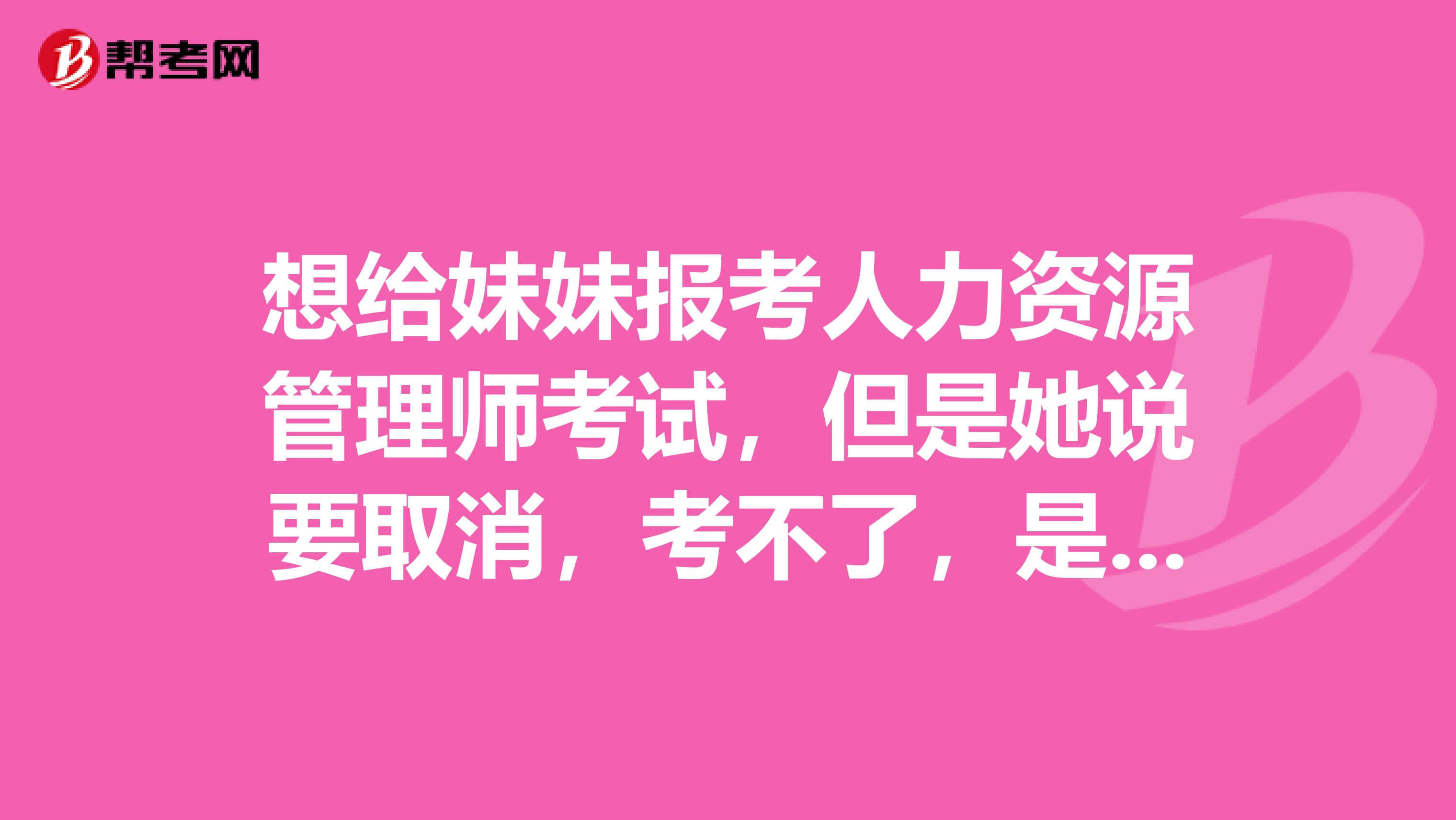 想给妹妹报考人力资源管理师考试,但是她说要取消,考不了,是吗?