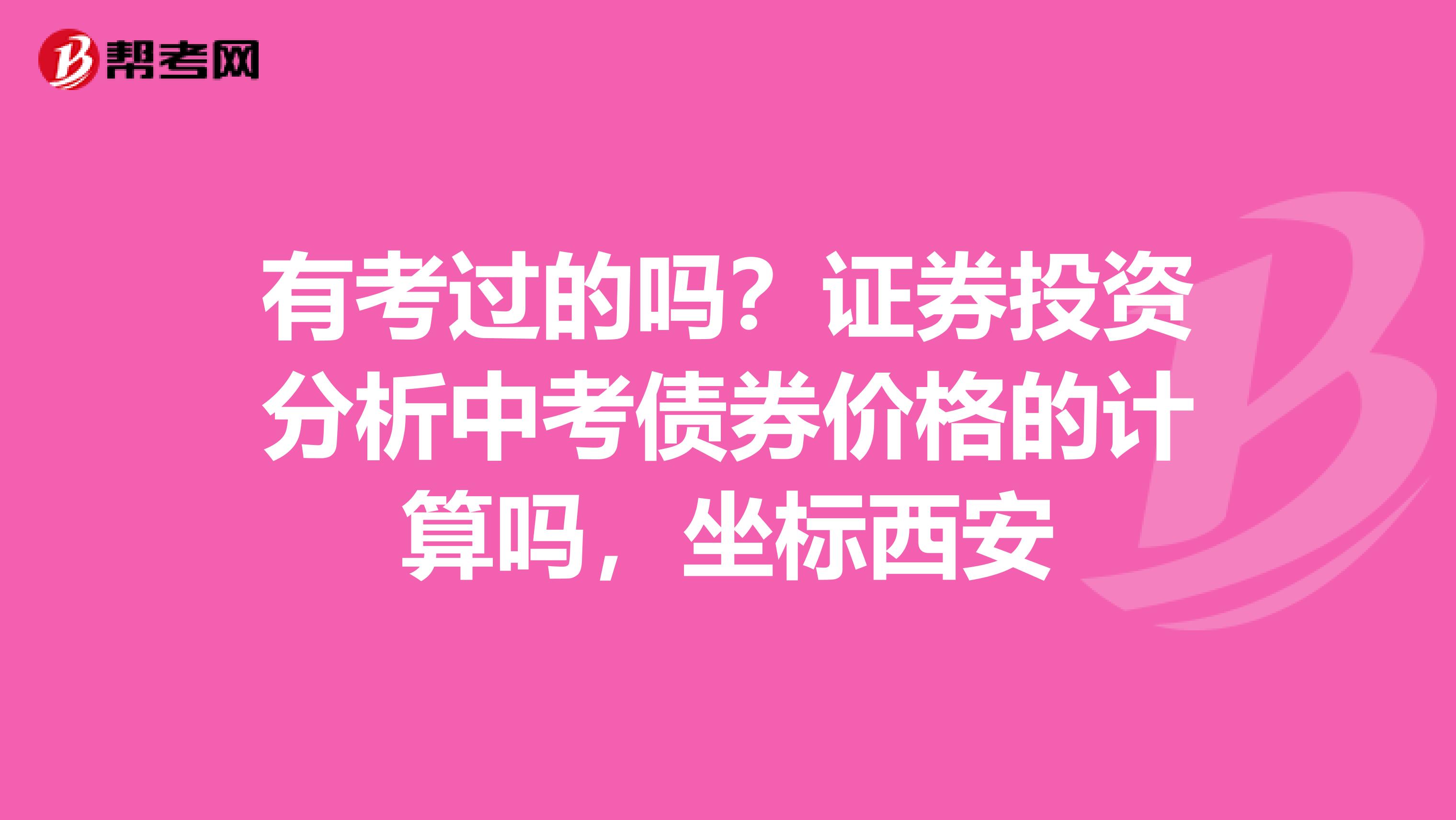 有考過的嗎？證券投資分析中考債券價格的計算嗎，坐標西安