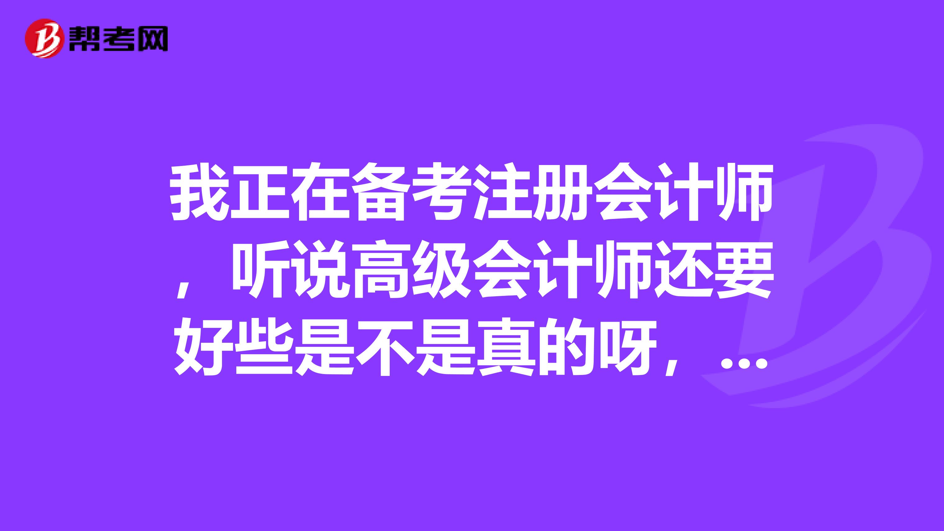我正在備考注冊(cè)會(huì)計(jì)師，聽(tīng)說(shuō)高級(jí)會(huì)計(jì)師還要好些是不是真的呀，兩者有什么區(qū)別呢？