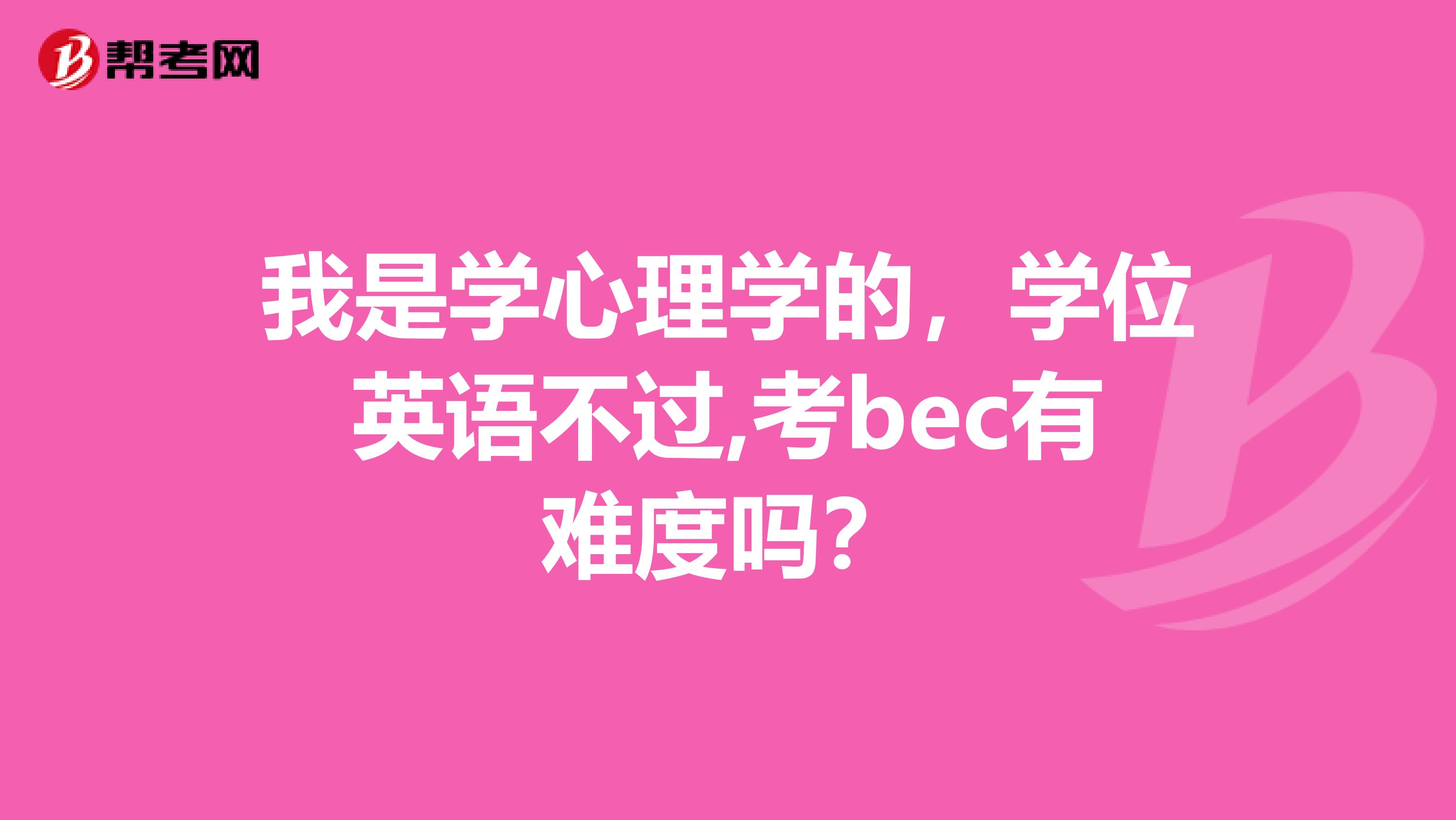我是学心理学的,学位英语不过,考bec有难度吗?