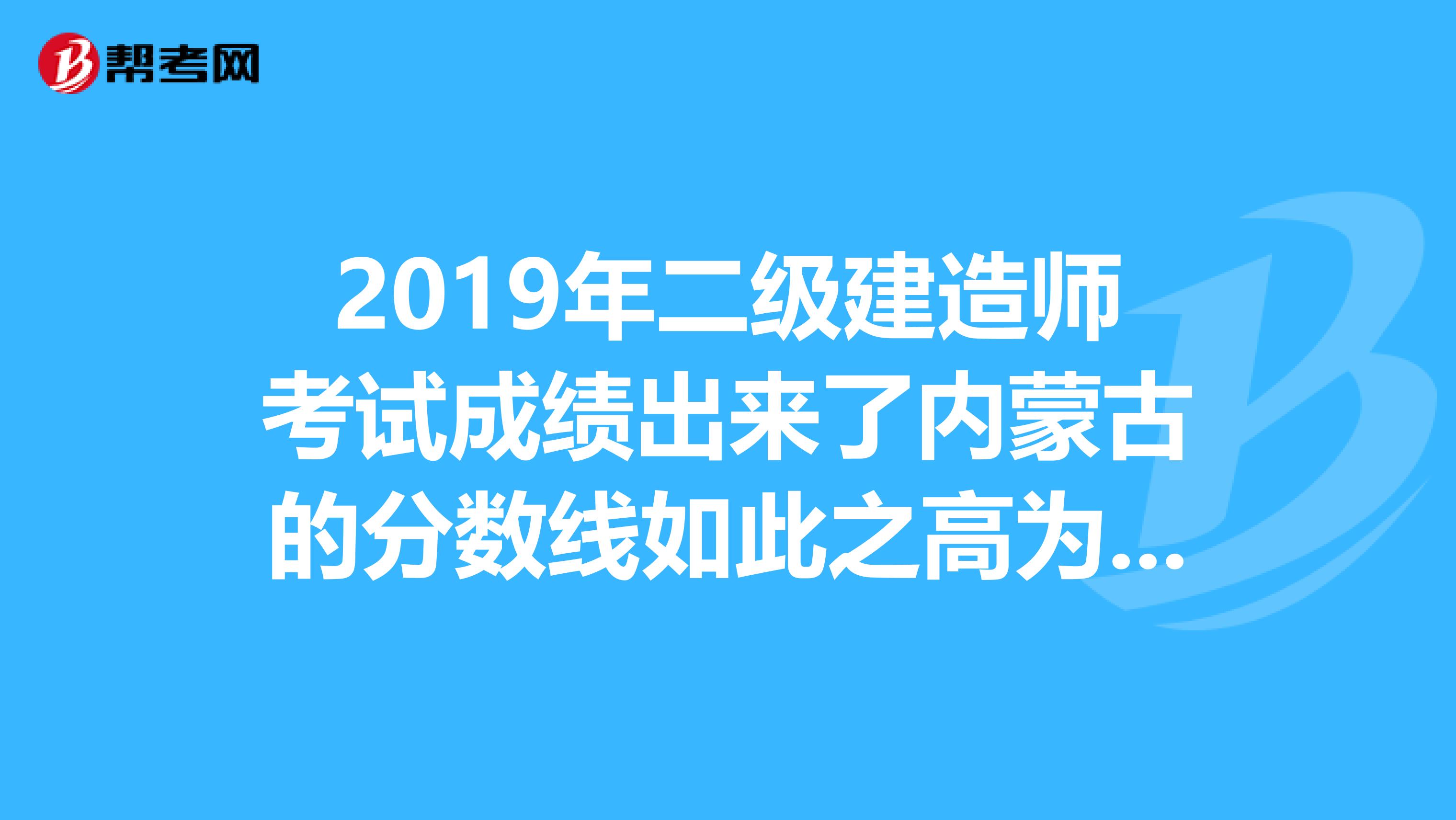 2019年二级建造师考试成绩出来了内蒙古的分数线如此之高为什么啊杯具