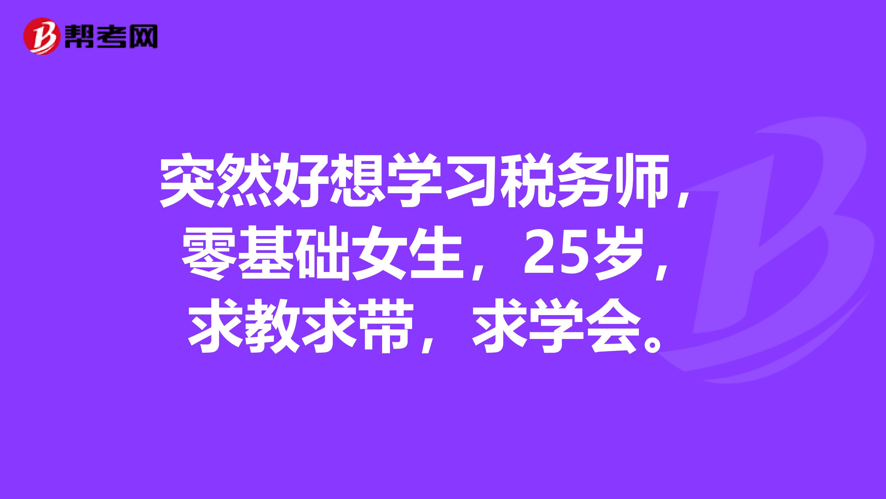 突然好想学习税务师,零基础女生,25岁,求教求带,求学会。
