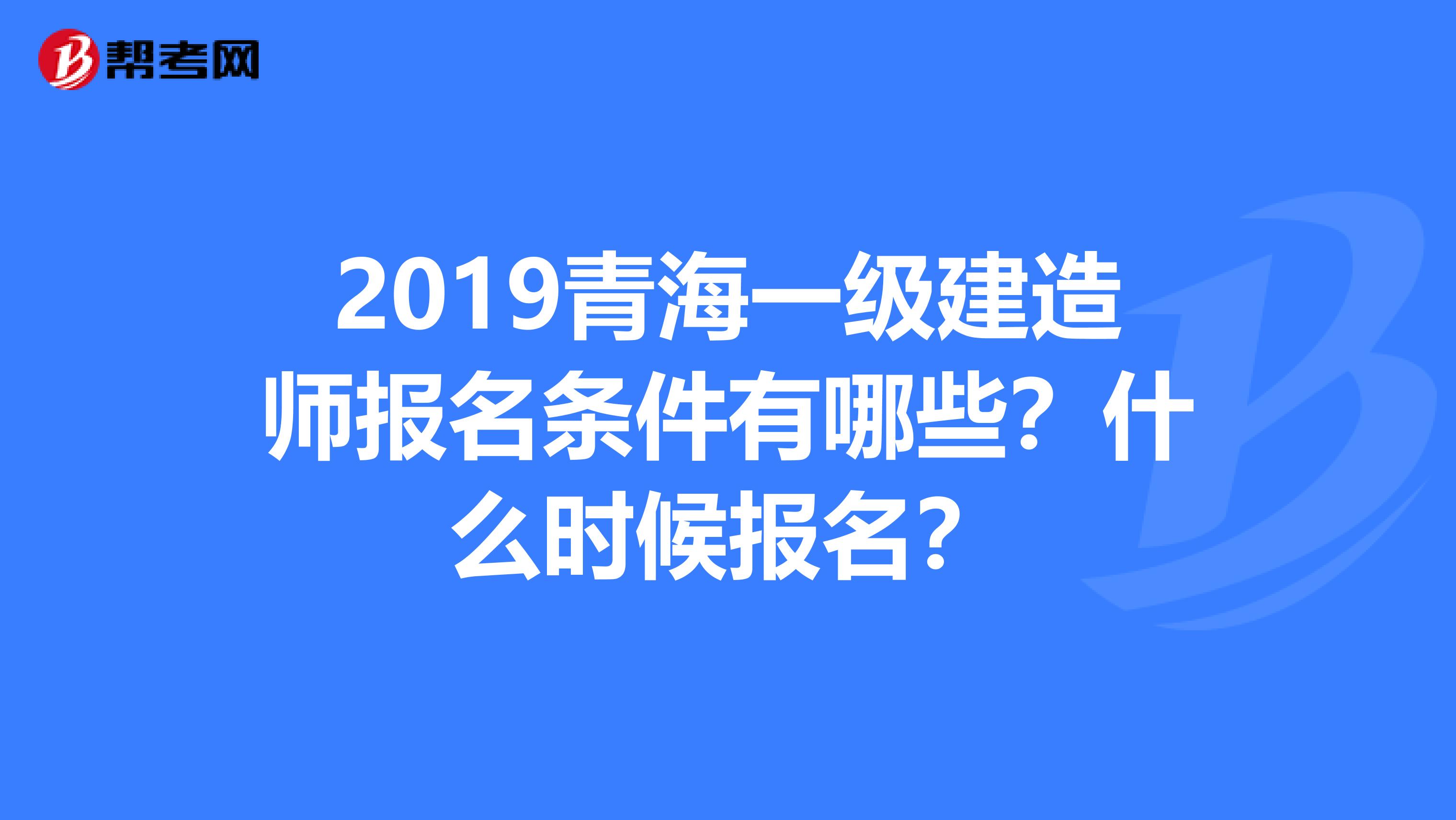 2019青海一级建造师报名条件有哪些？什么时候报名？