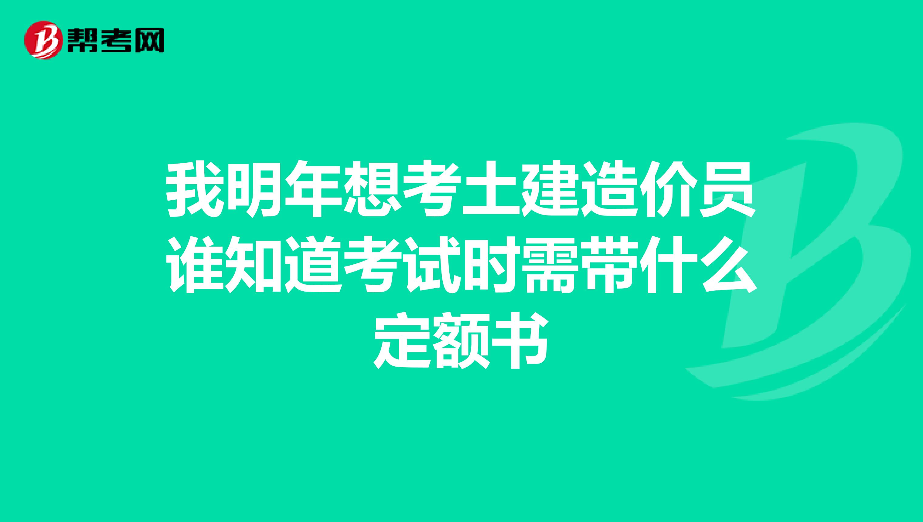 我明年想考土建造价员谁知道考试时需带什么定额书