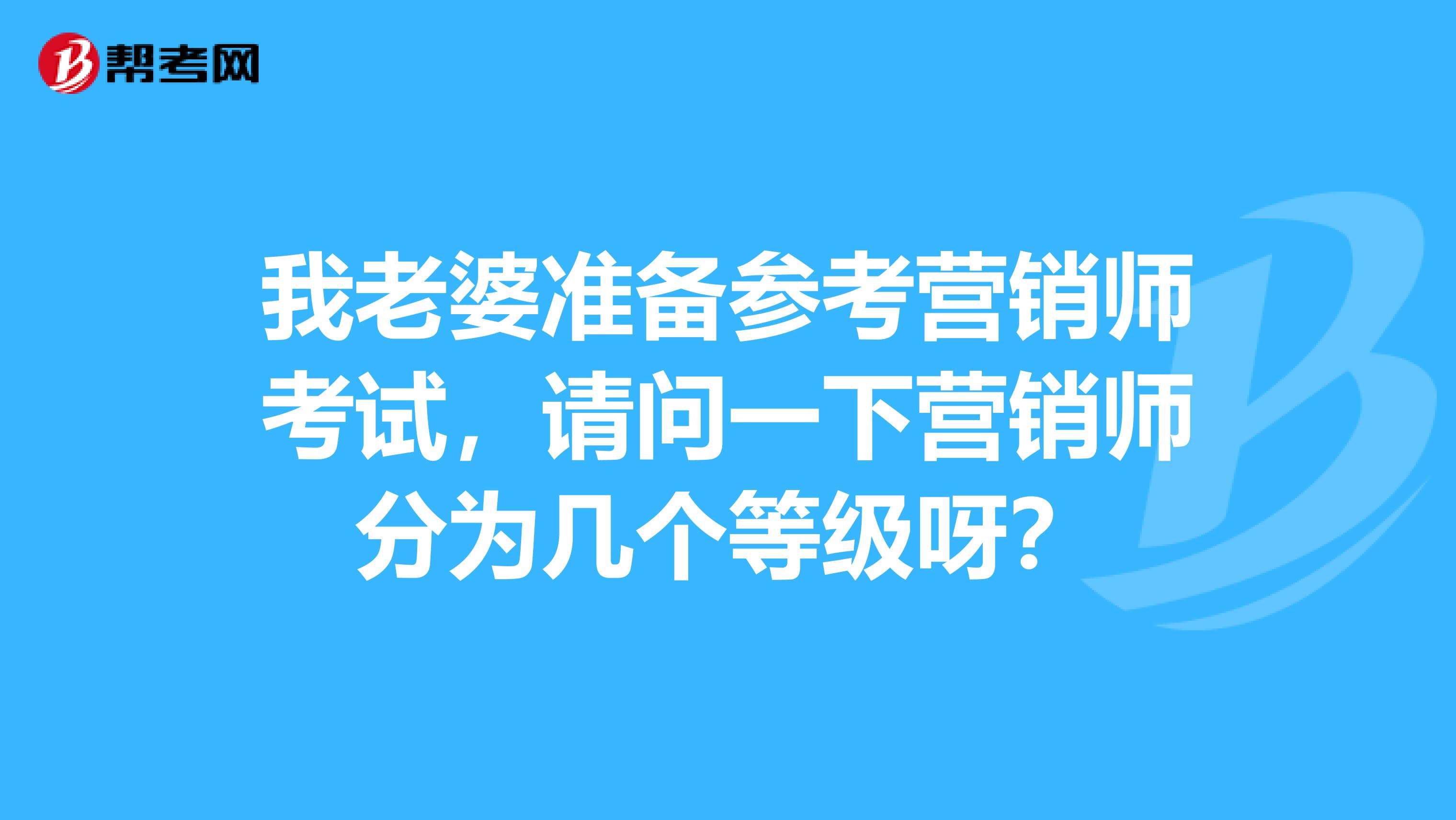 我老婆准备参考营销师考试,请问一下营销师分为几个等级呀?