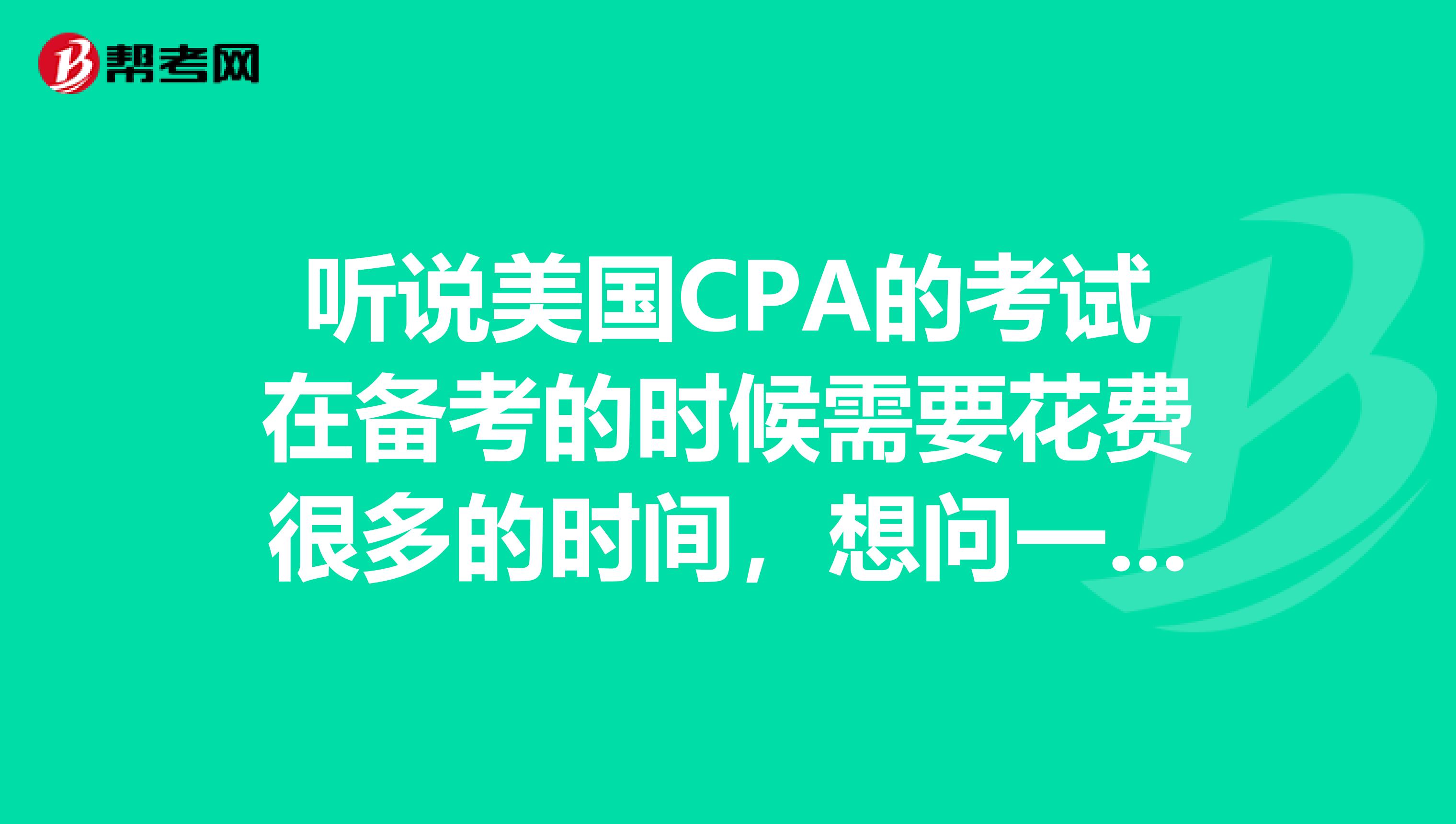 听说美国CPA的考试在备考的时候需要花费很多的时间，想问一下，如果备考每一科大概需要花费多少时间呢？