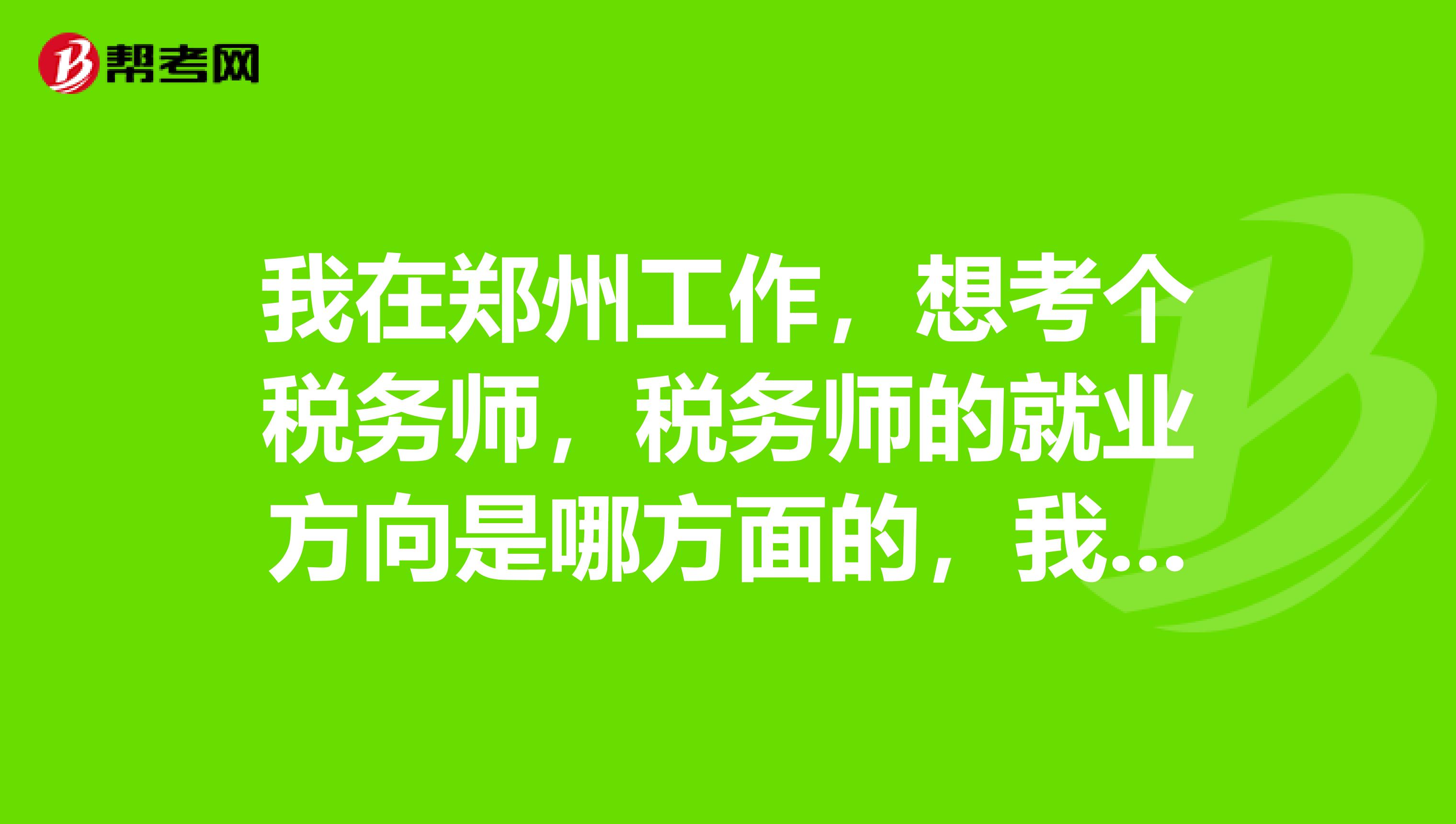 我在郑州工作,想考个税务师,税务师的就业方向是哪方面的,我姐姐也想考