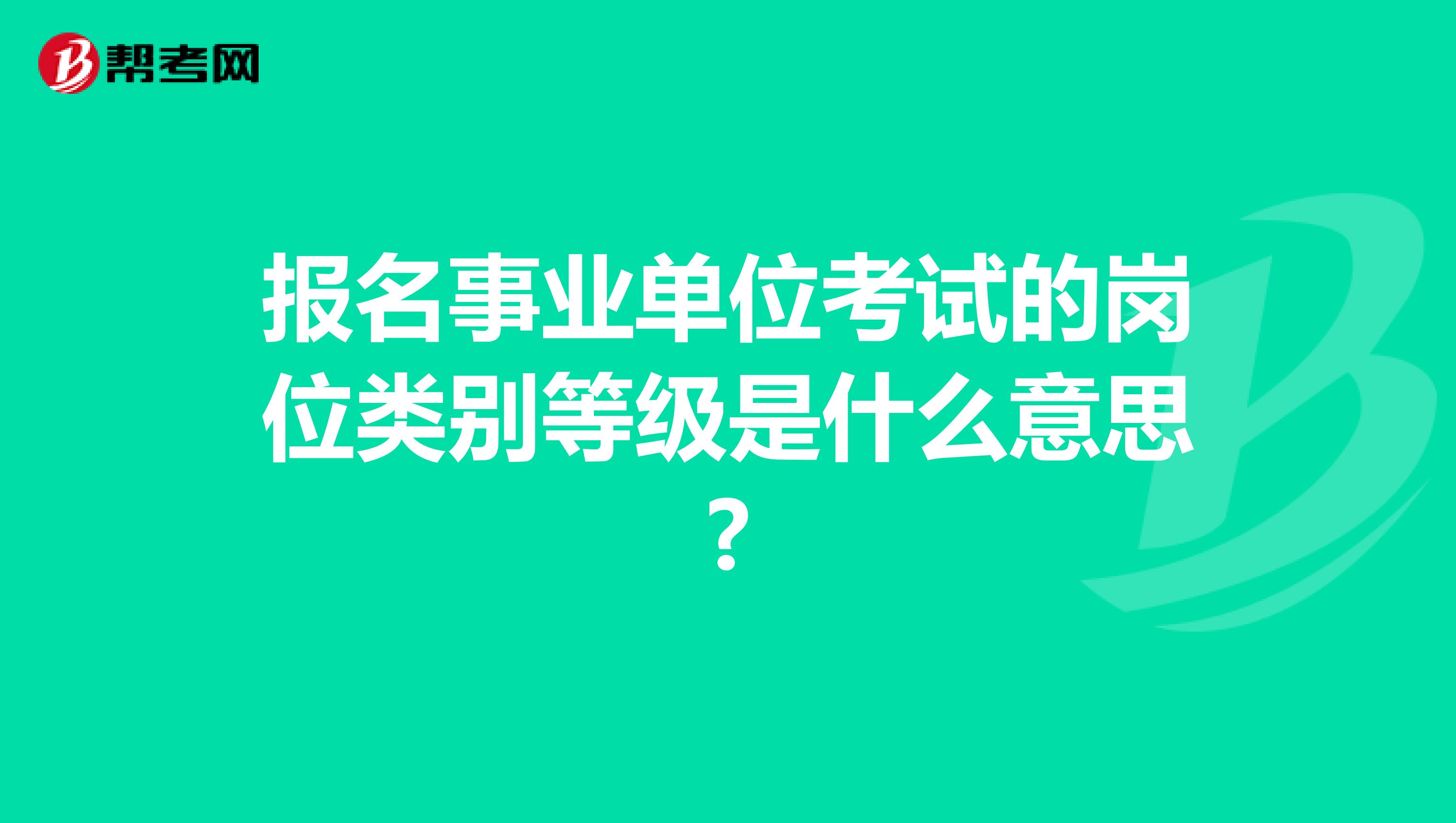 报名事业单位考试的岗位类别等级是什么意思?