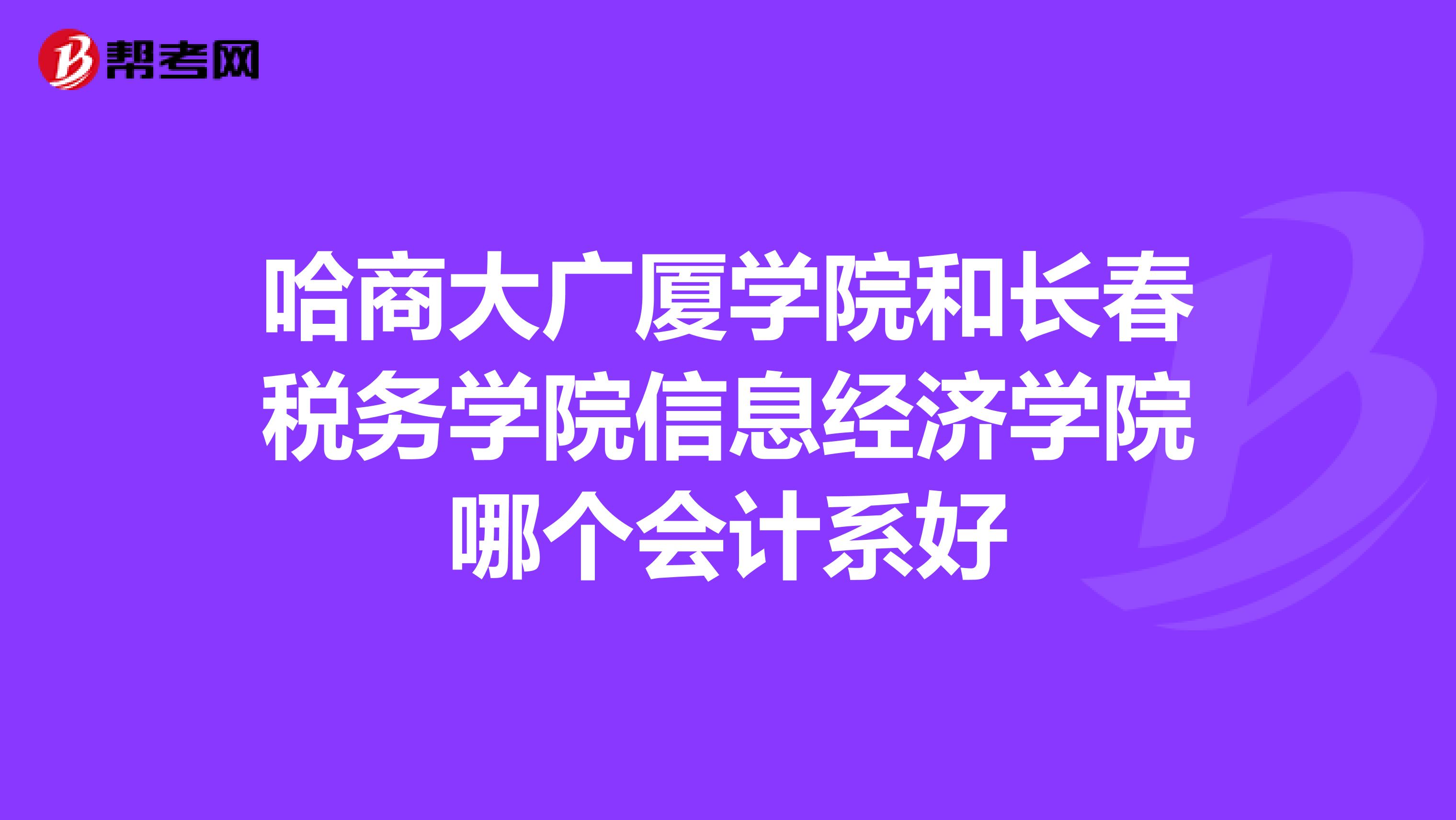 哈商大广厦学院和长春税务学院信息经济学院哪个会计系好