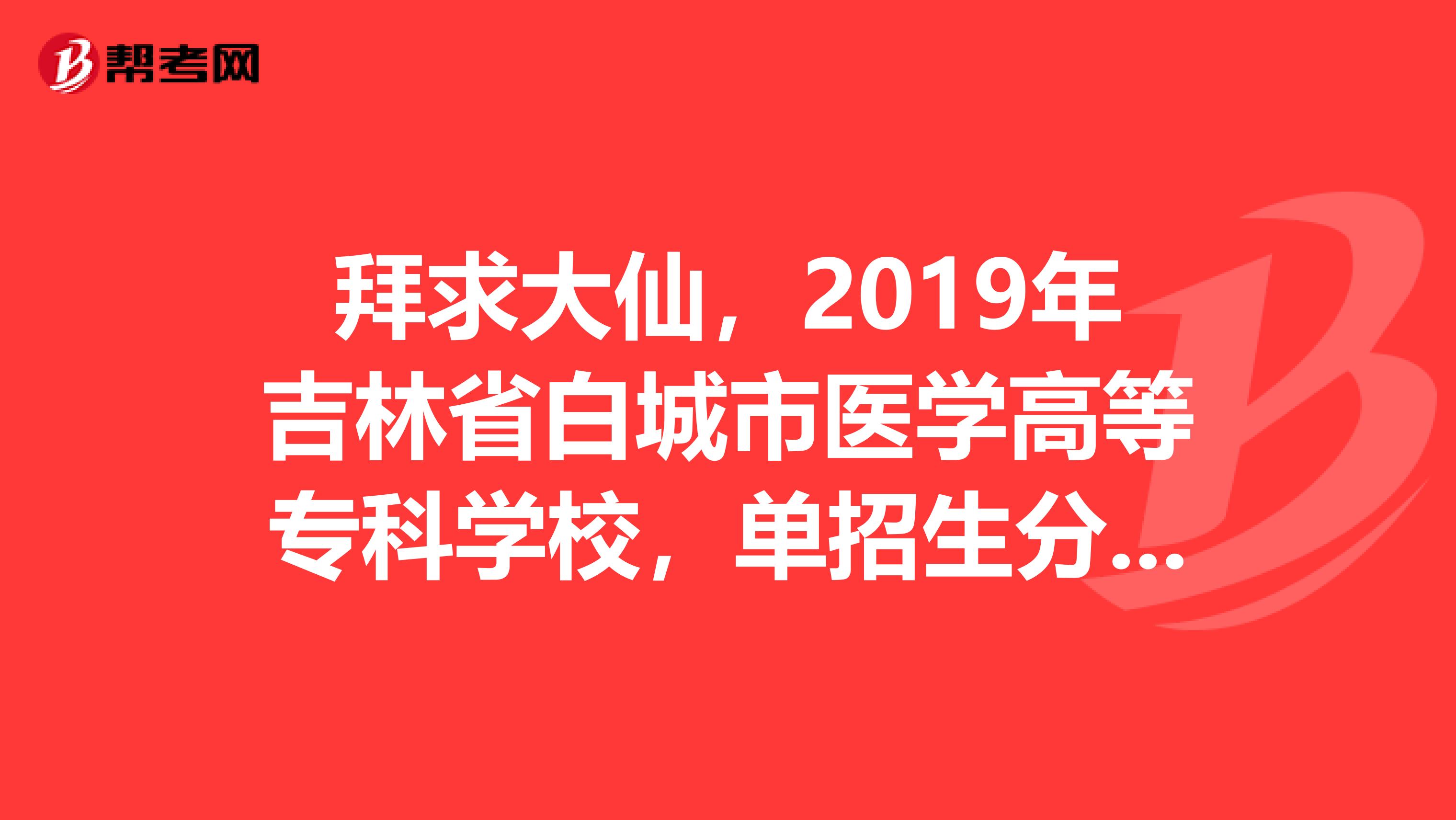 拜求大仙，2019年吉林省白城市医学高等专科学校，单招生分数线大约是多少？提档分数线是多少？