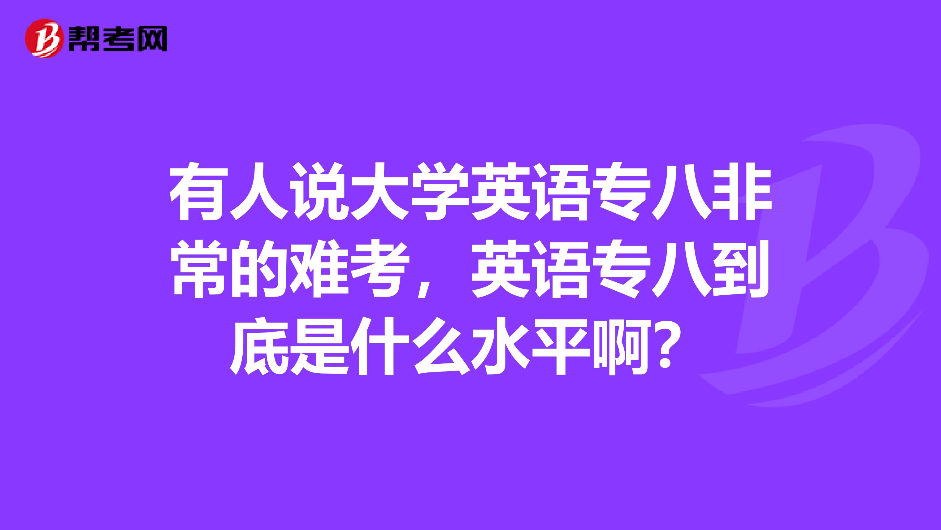 有人说大学英语专八非常的难考，英语专八到底是什么水平啊？