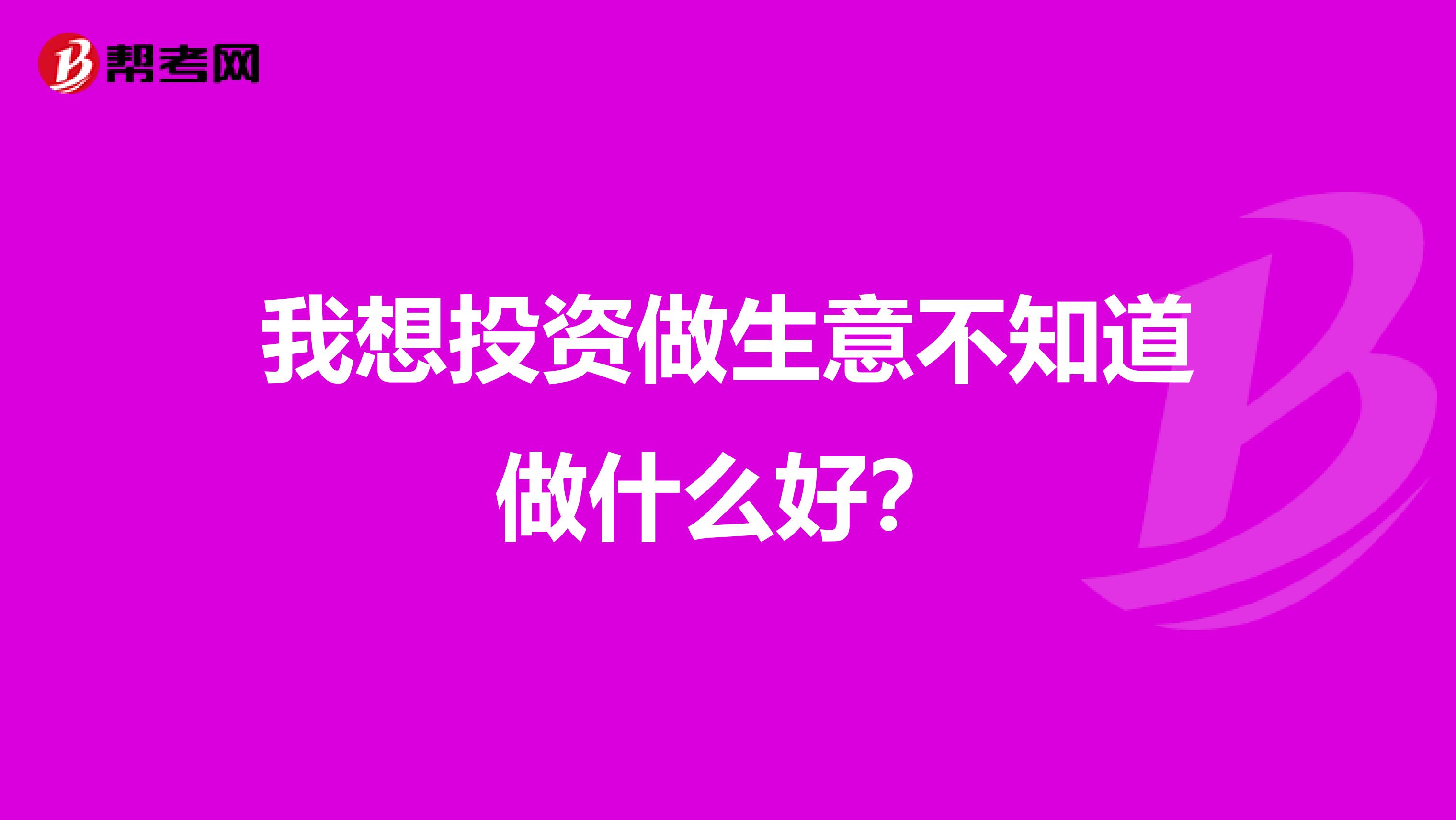 我想投资做生意不知道做什么好?
