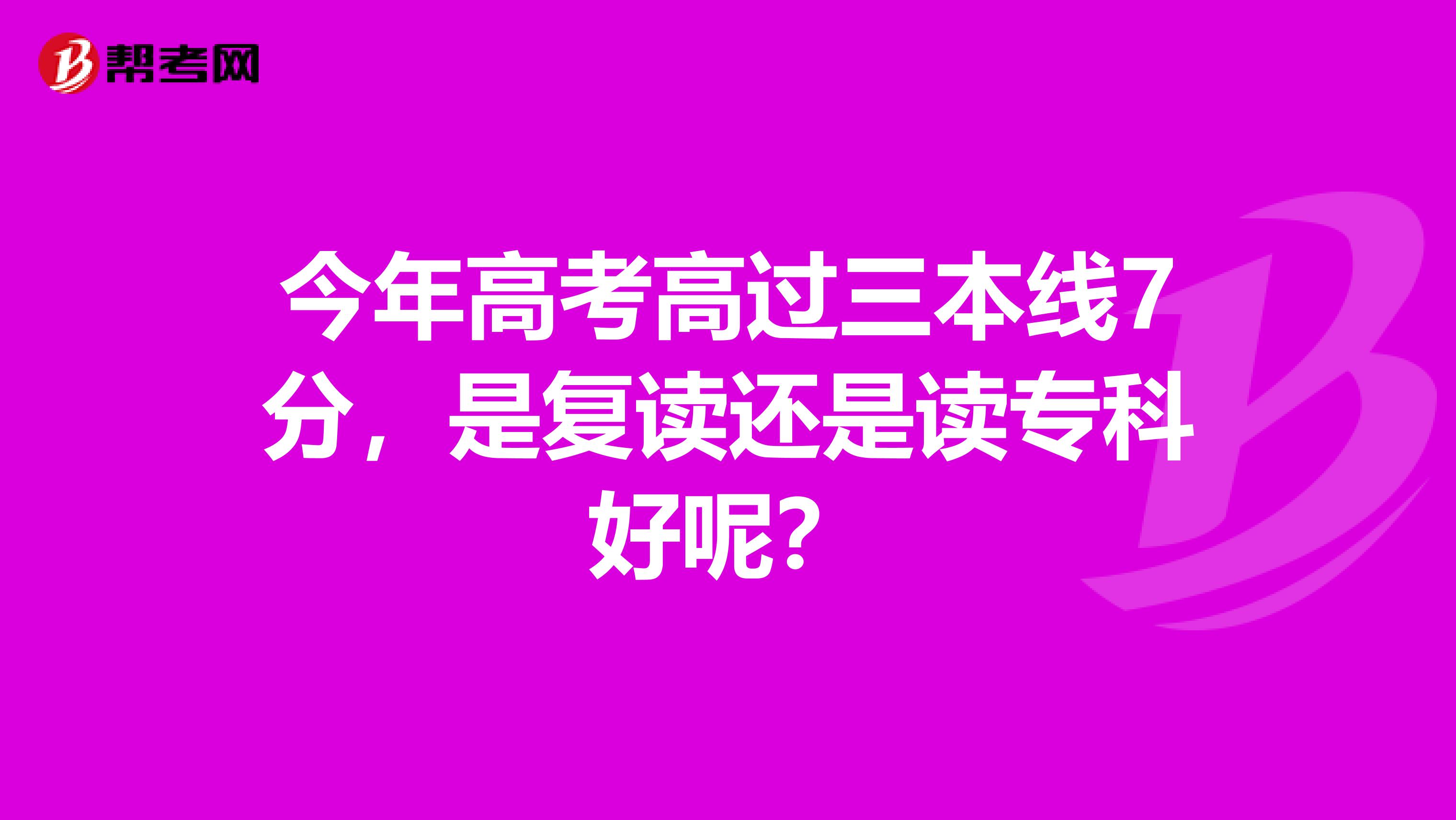 今年高考高过三本线7分，是复读还是读专科好呢？