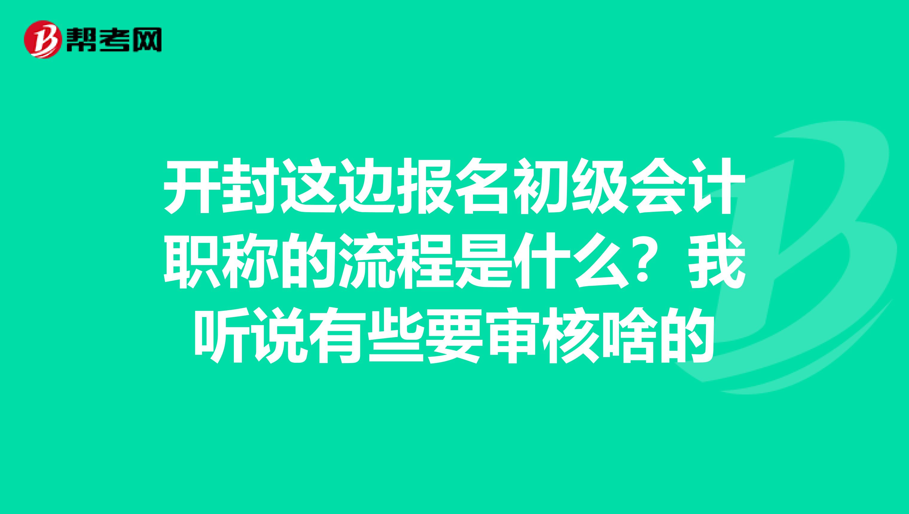 开封这边报名初级会计职称的流程是什么?我听说有些要审核啥的