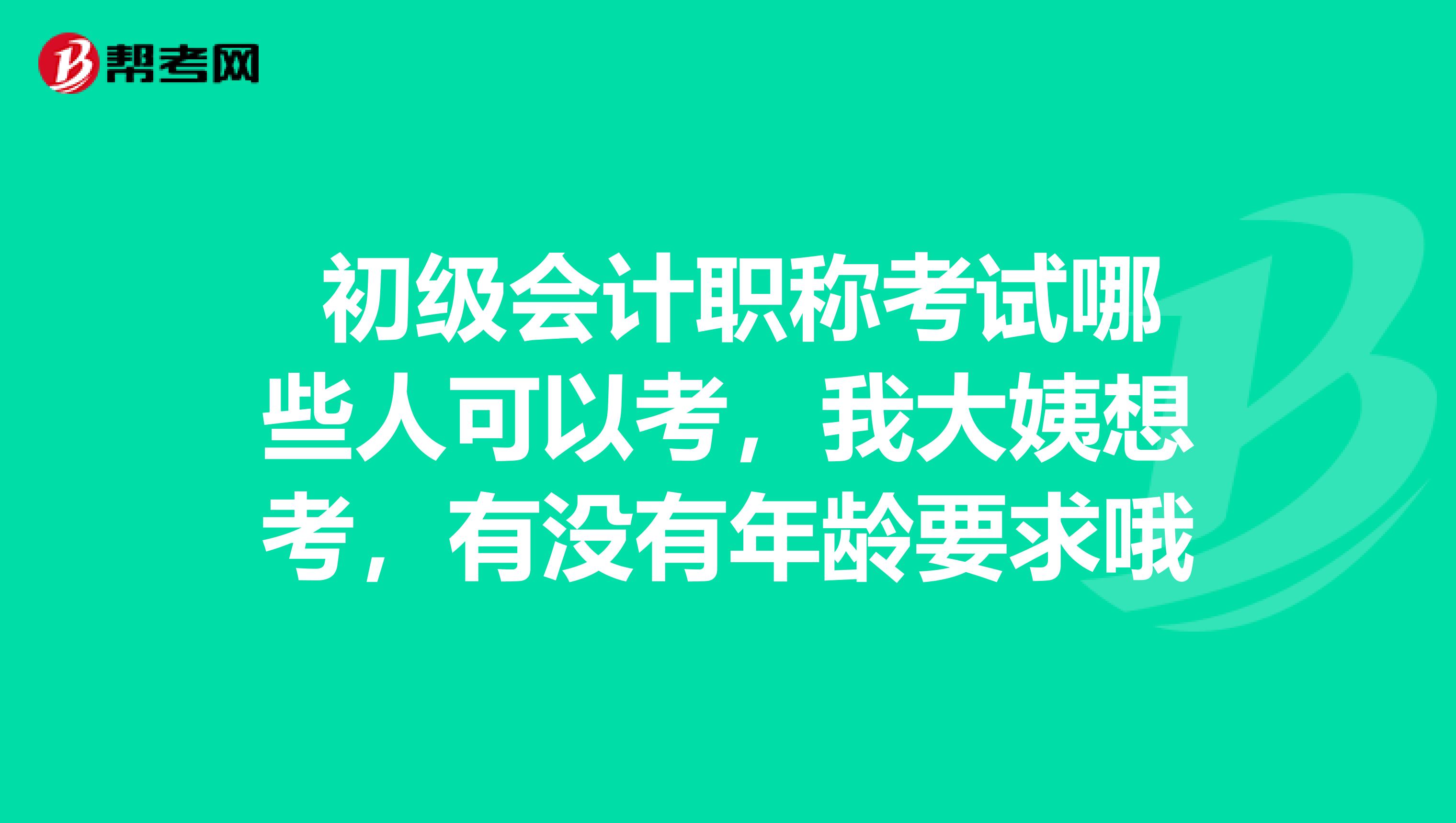  初級會(huì)計(jì)職稱考試哪些人可以考，我大姨想考，有沒有年齡要求哦