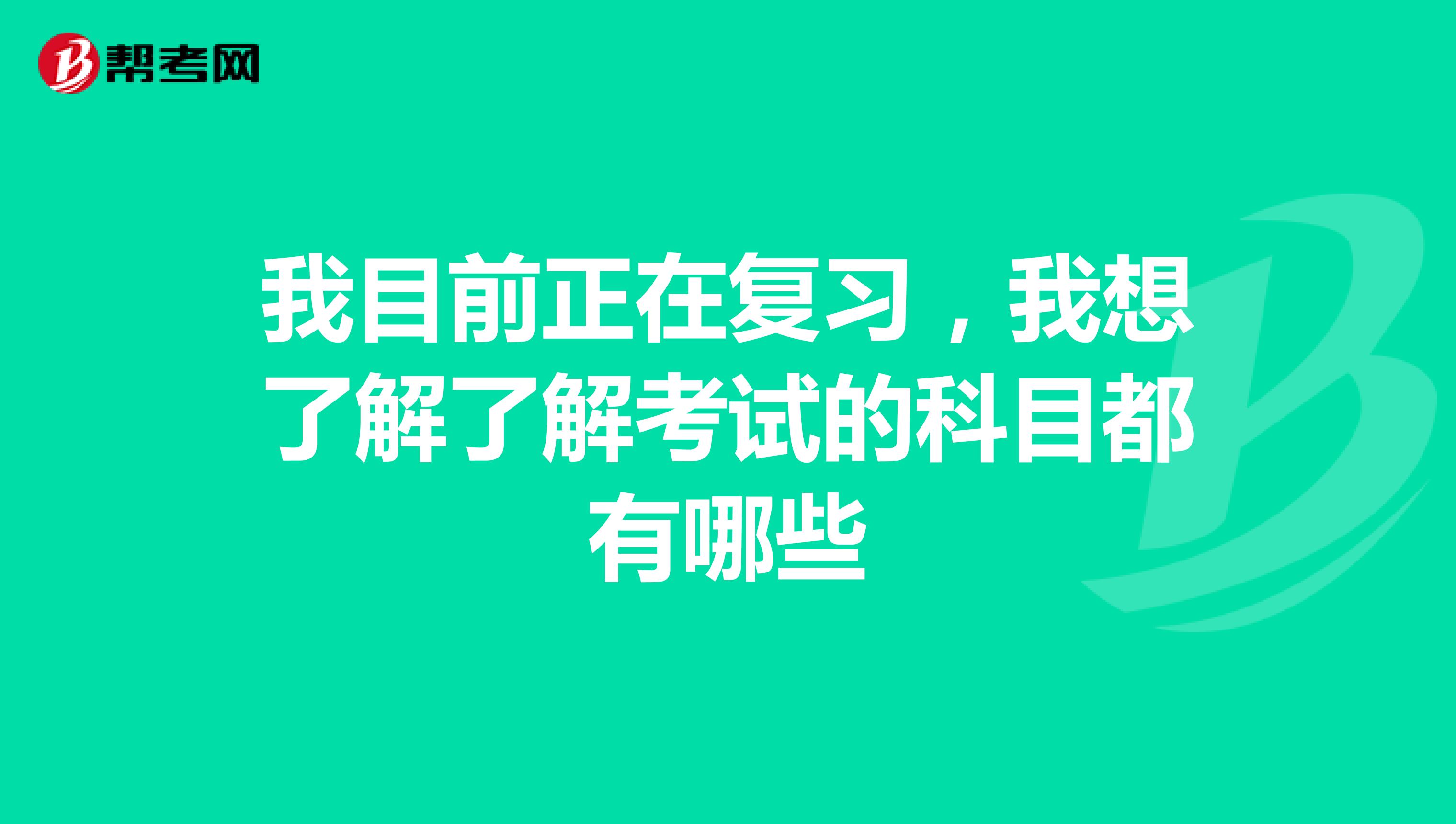我目前正在复习,我想了解了解考试的科目都有哪些
