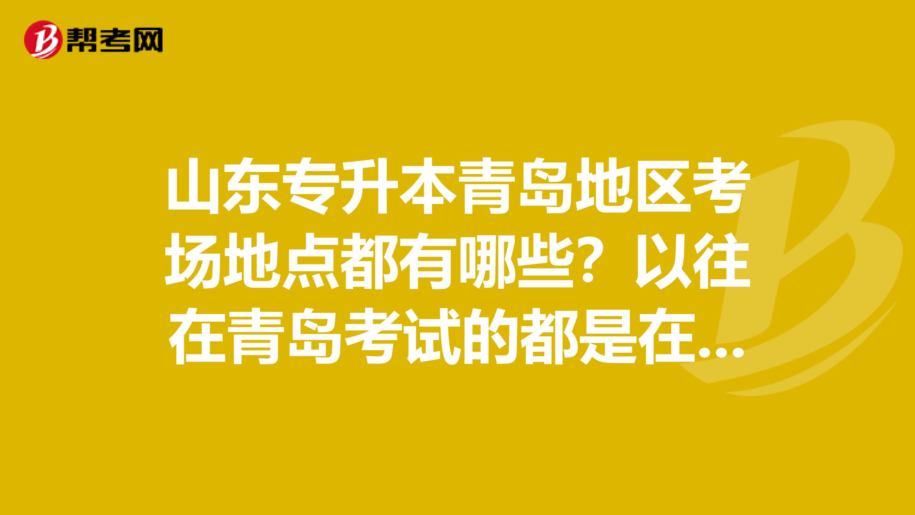 山东专升本青岛地区考场地点都有哪些？以往在青岛考试的都是在大学里面还是在职业学校？是市内四区的学校嘛？