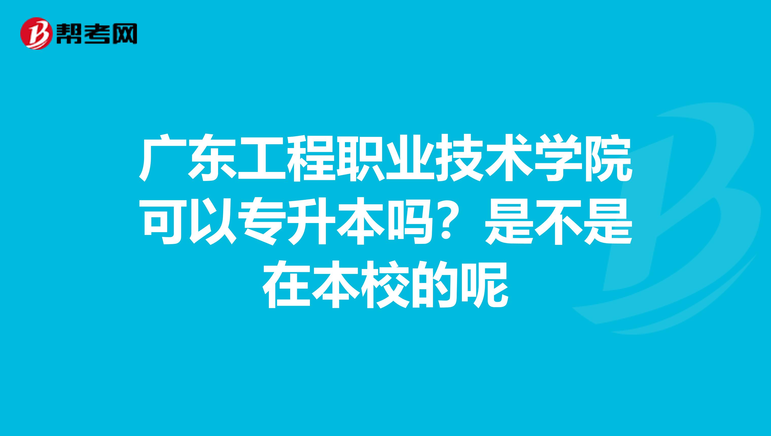 广东工程职业技术学院可以专升本吗?是不是在本校的呢