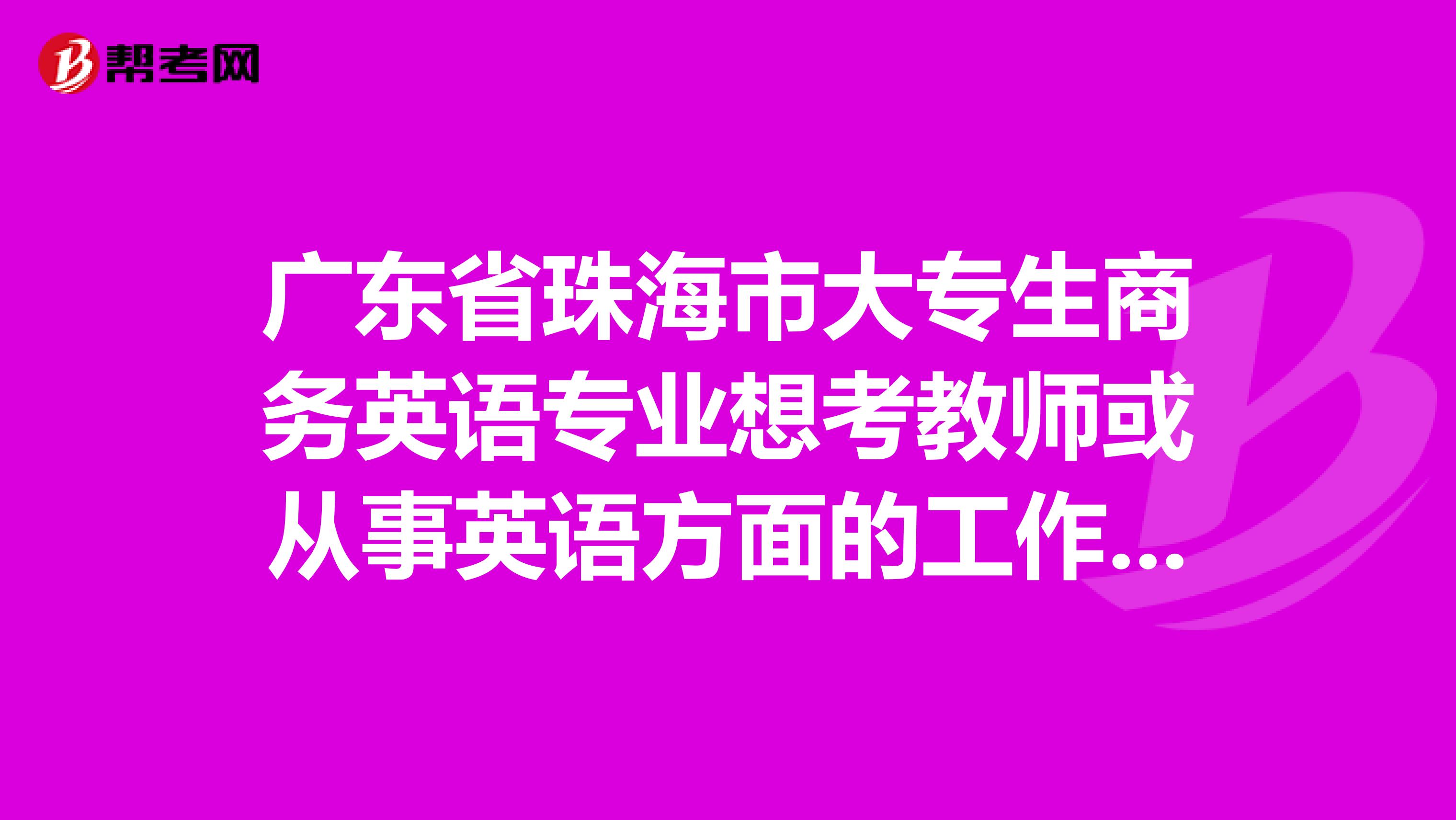 广东省珠海市大专生商务英语专业想考教师或从事英语方面的工作需要考什么证