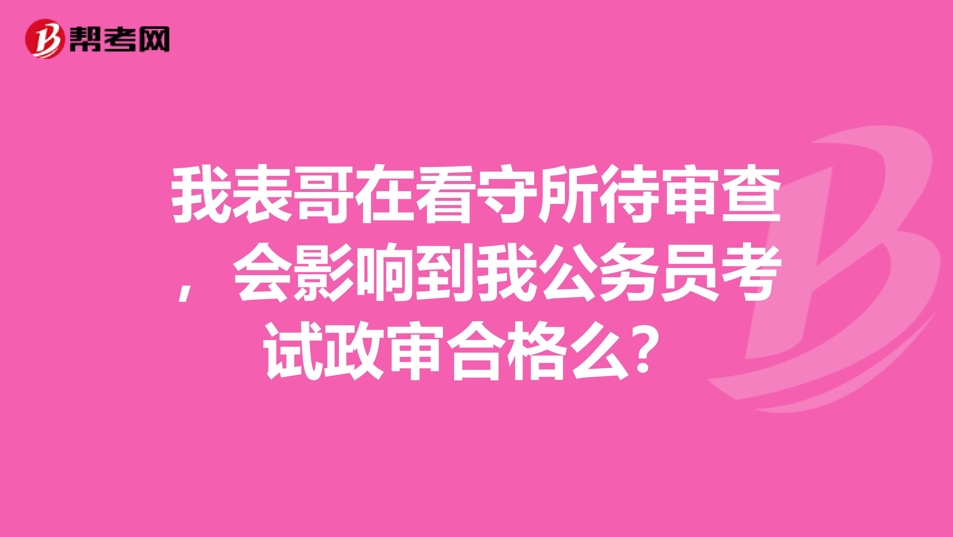 我表哥在看守所待审查，会影响到我公务员考试政审合格么？