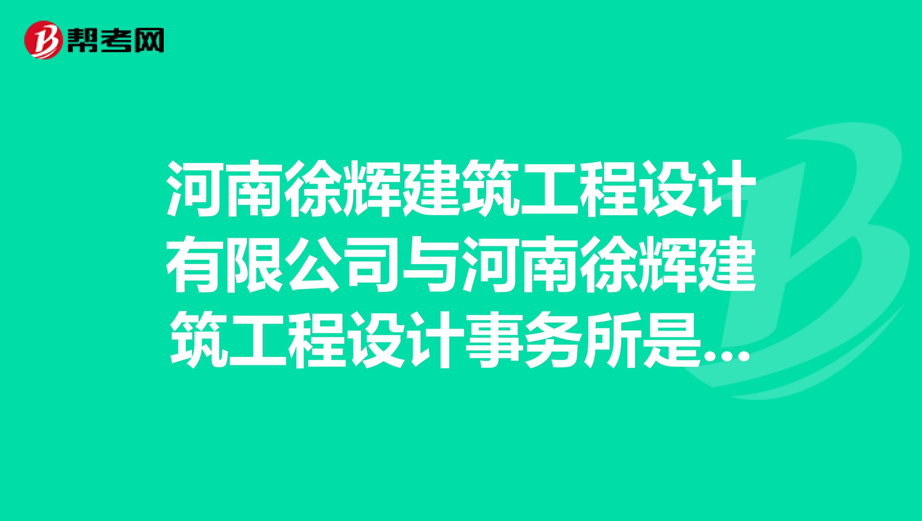 河南徐辉建筑工程设计有限公司与河南徐辉建筑工程设计事务所是一家吗除了办公地点不同，还有什么区别吗