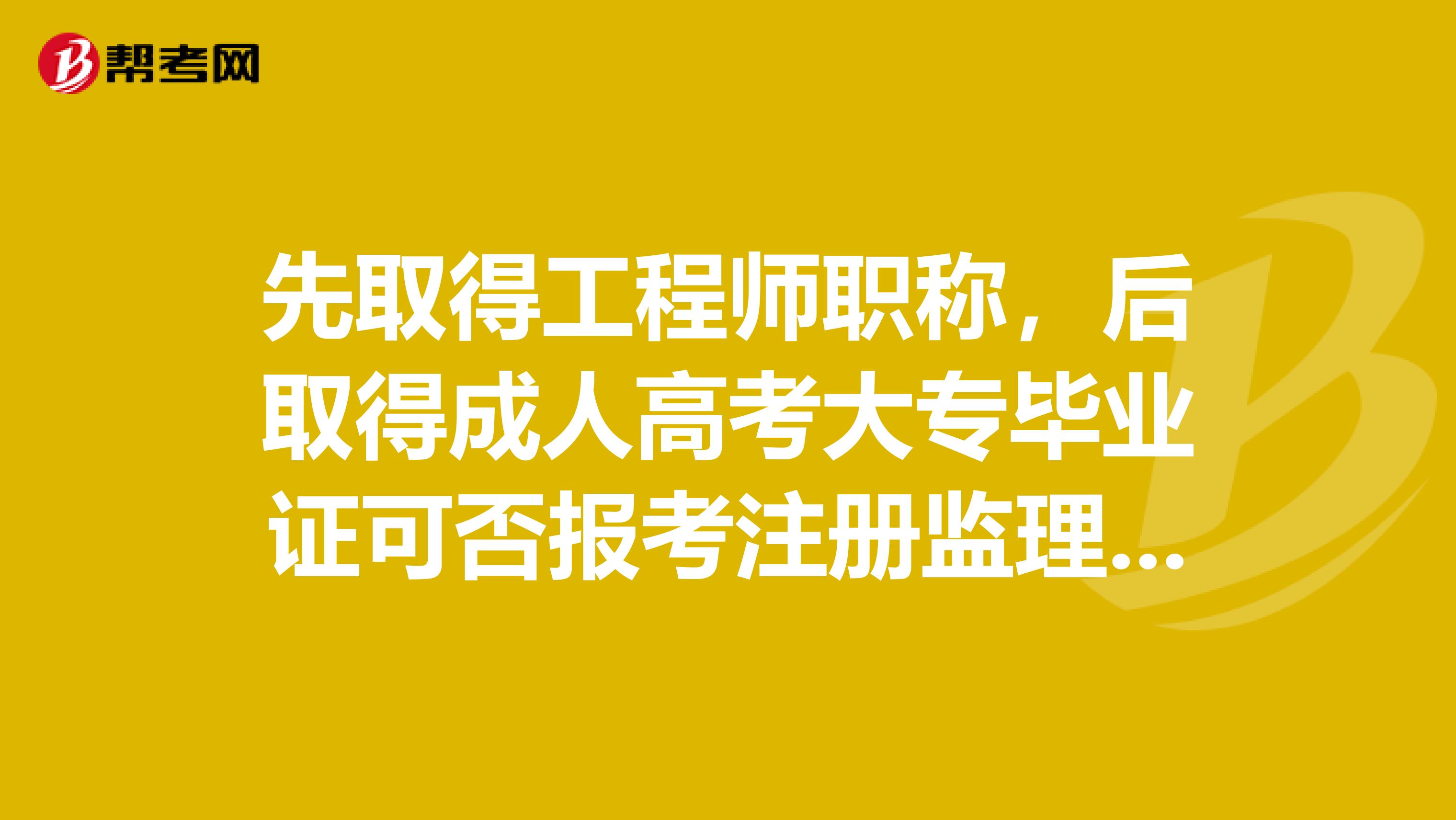 先取得工程師職稱，后取得成人高考大專畢業(yè)證可否報(bào)考注冊(cè)監(jiān)理工程師考試？