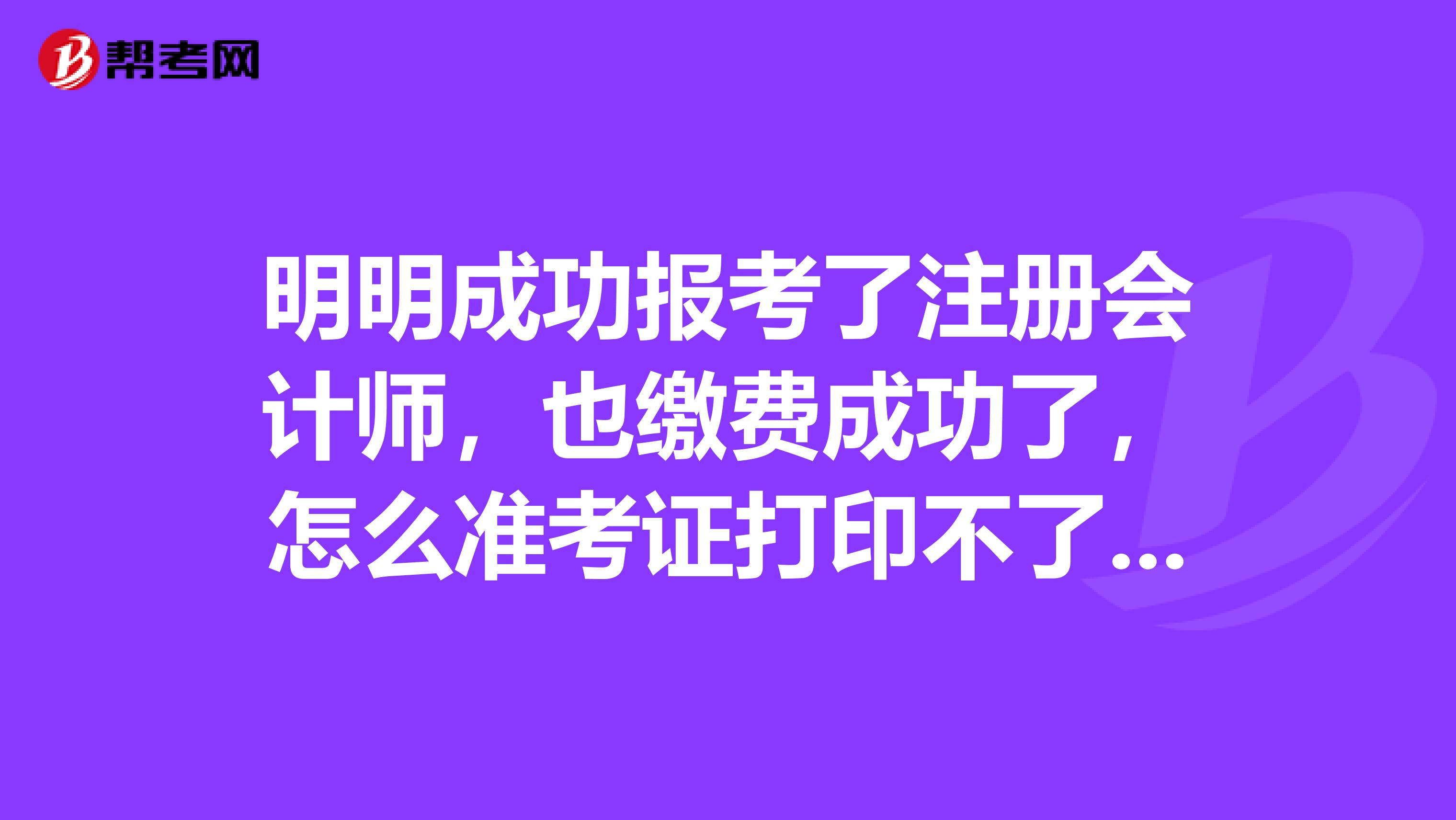 明明成功報考了注冊會計師，也繳費成功了，怎么準考證打印不了呢？