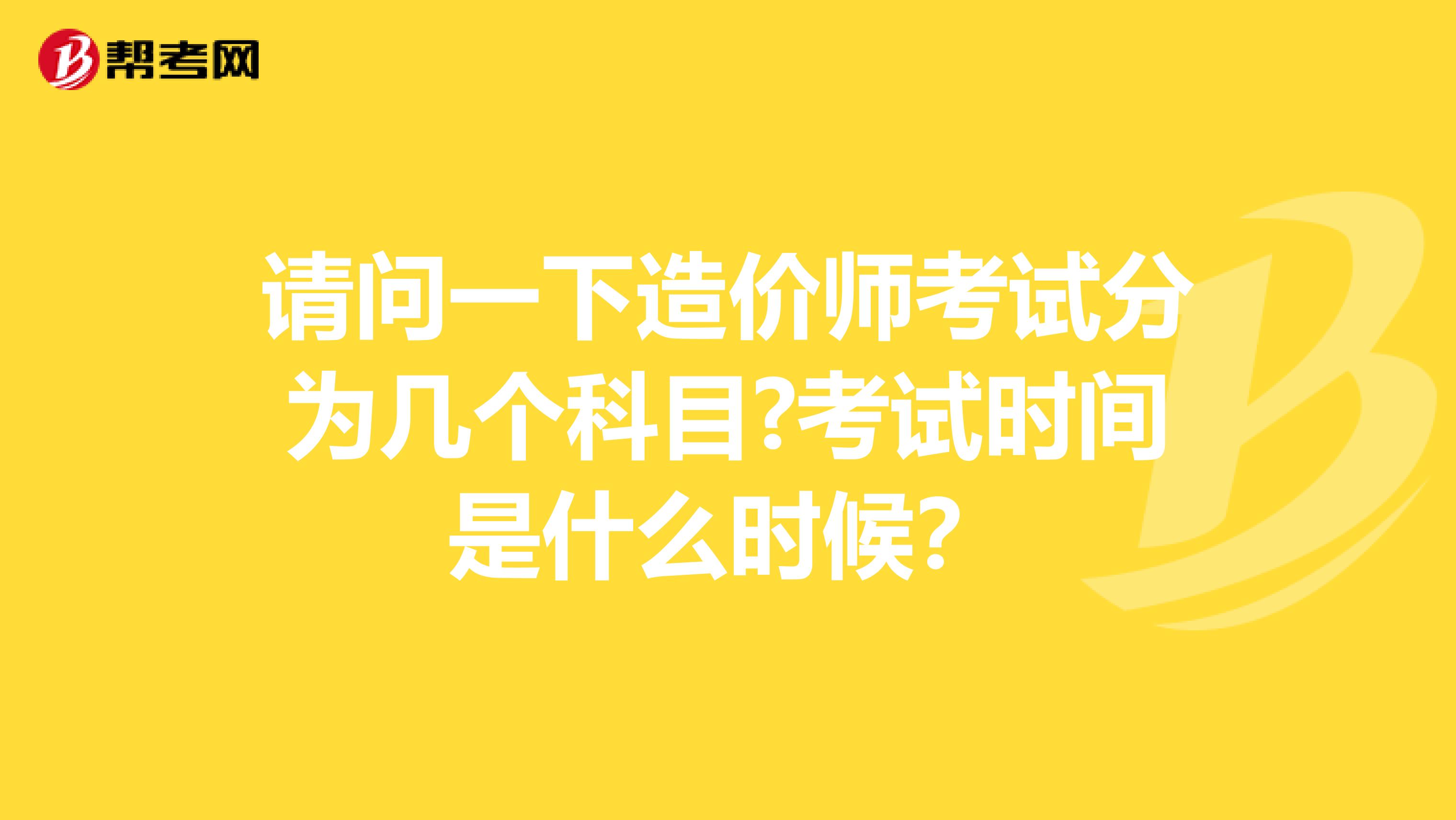 请问一下造价师考试分为几个科目?考试时间是什么时候?