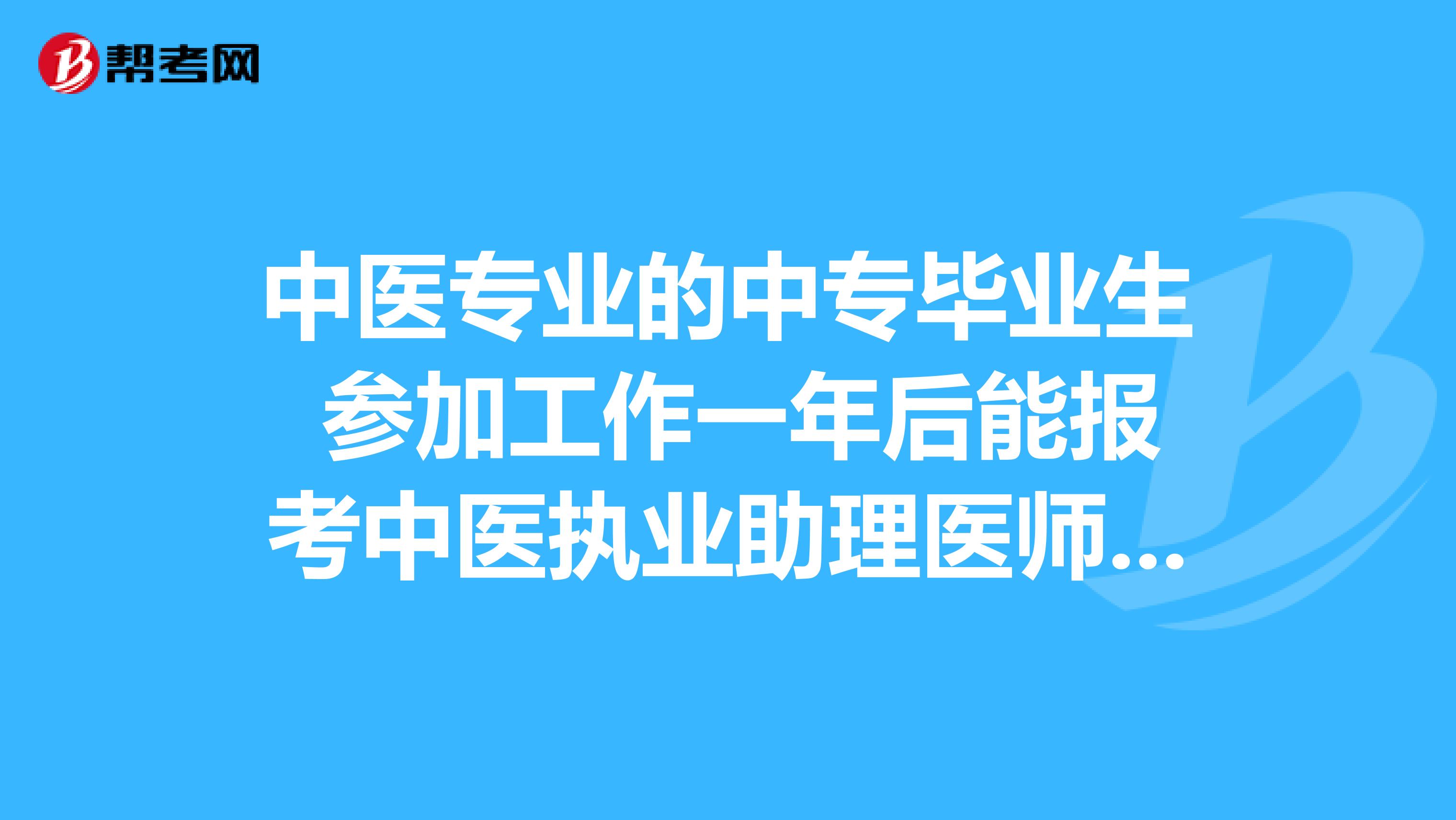 中医专业的中专毕业生 参加工作一年后能报考中医执业助理医师吗？