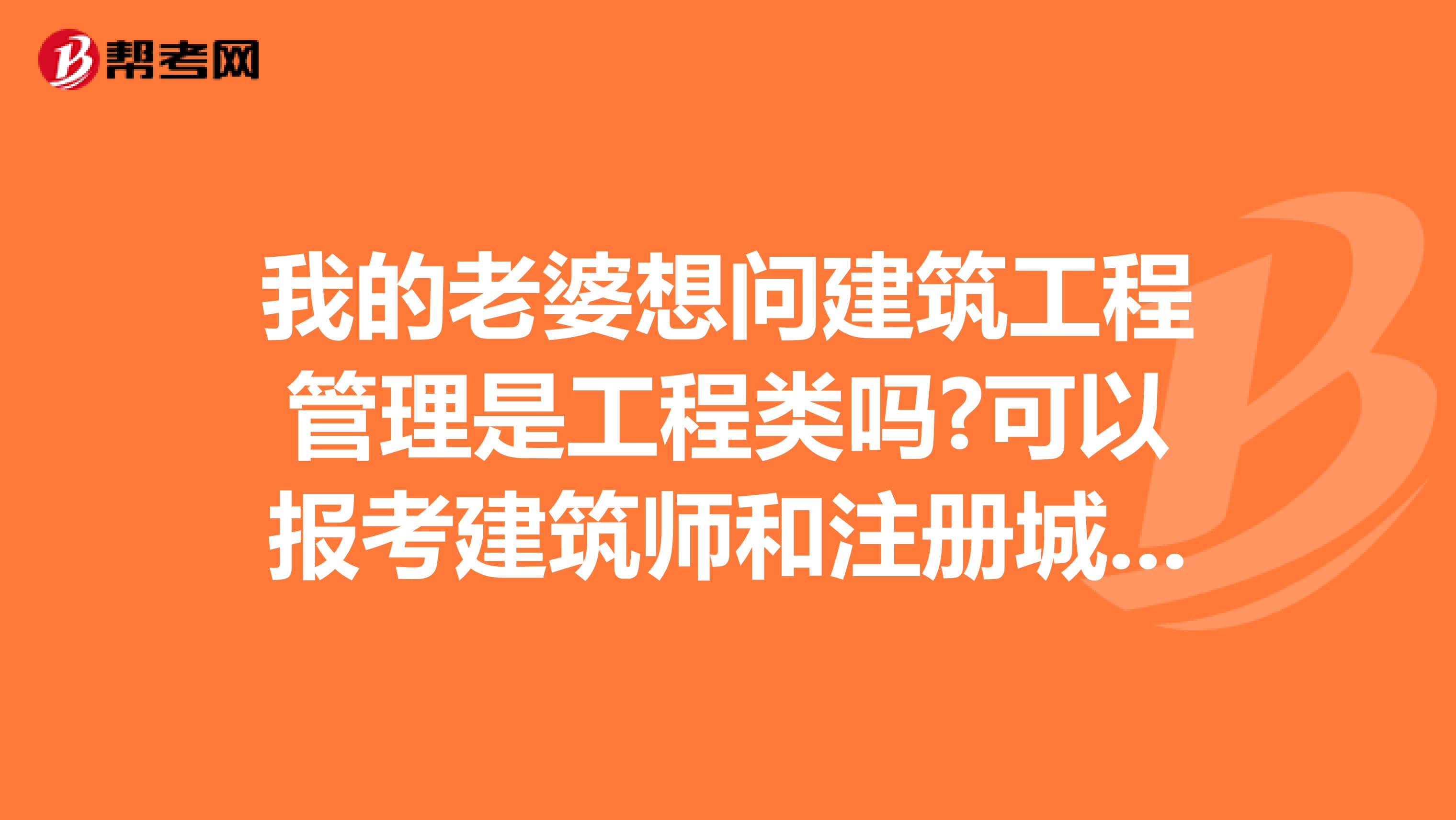 我的老婆想问建筑工程管理是工程类吗?可以报考建筑师和注册城市规划师吗?急!急!急!