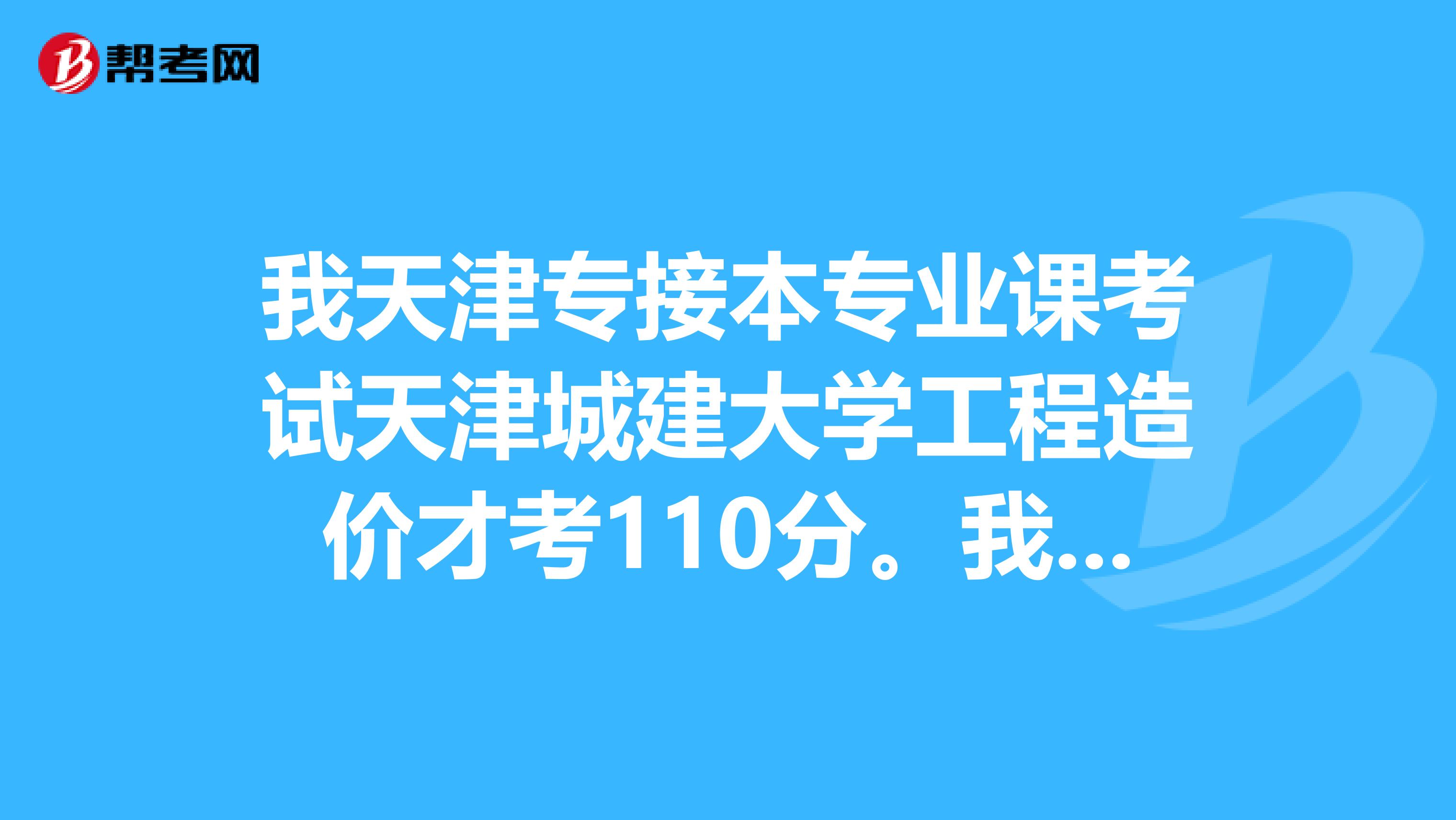 我天津专接本专业课考试天津城建大学工程造价才考110分。我还有希望吗。