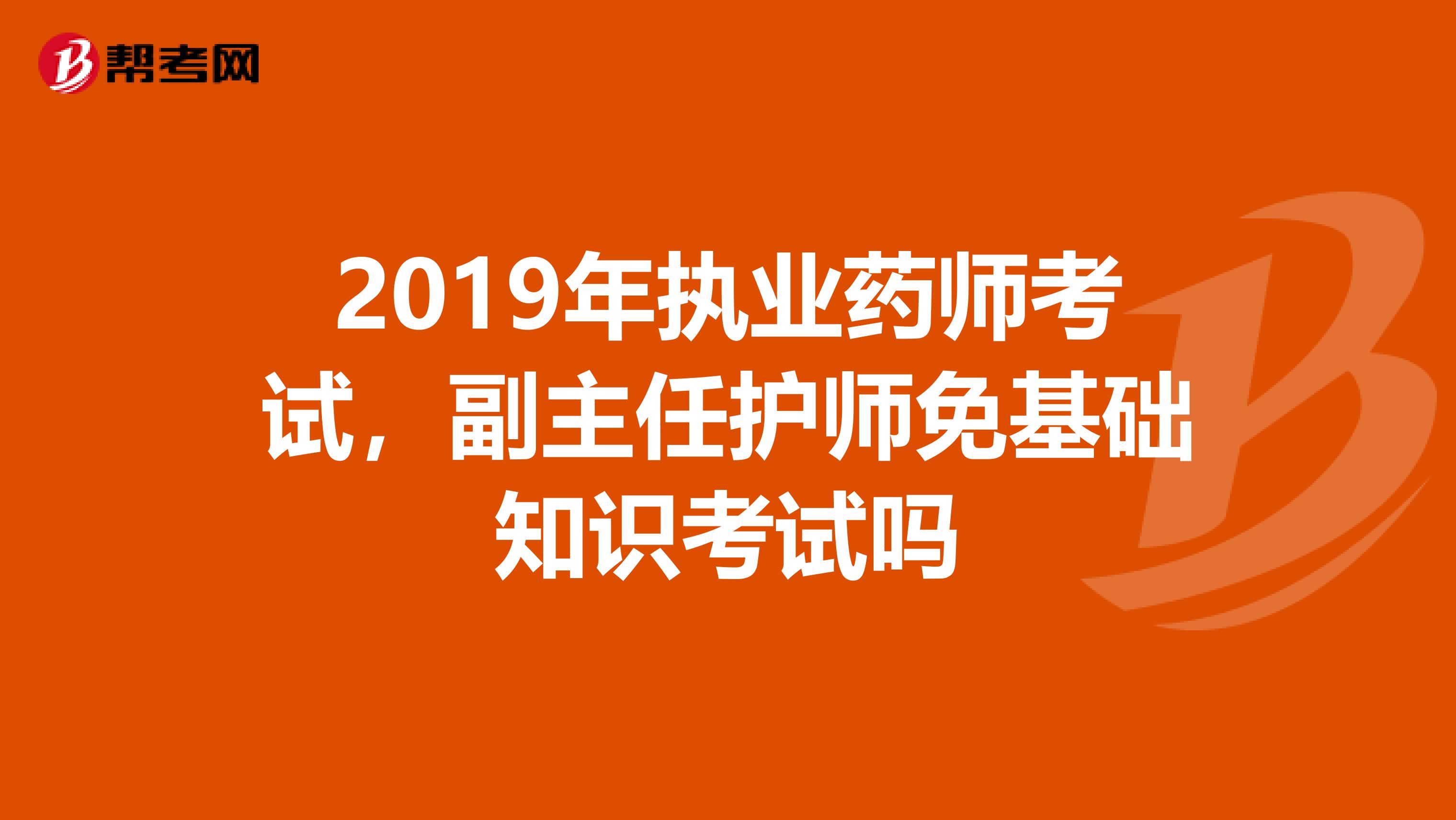 2019年执业药师考试，副主任护师免基础知识考试吗