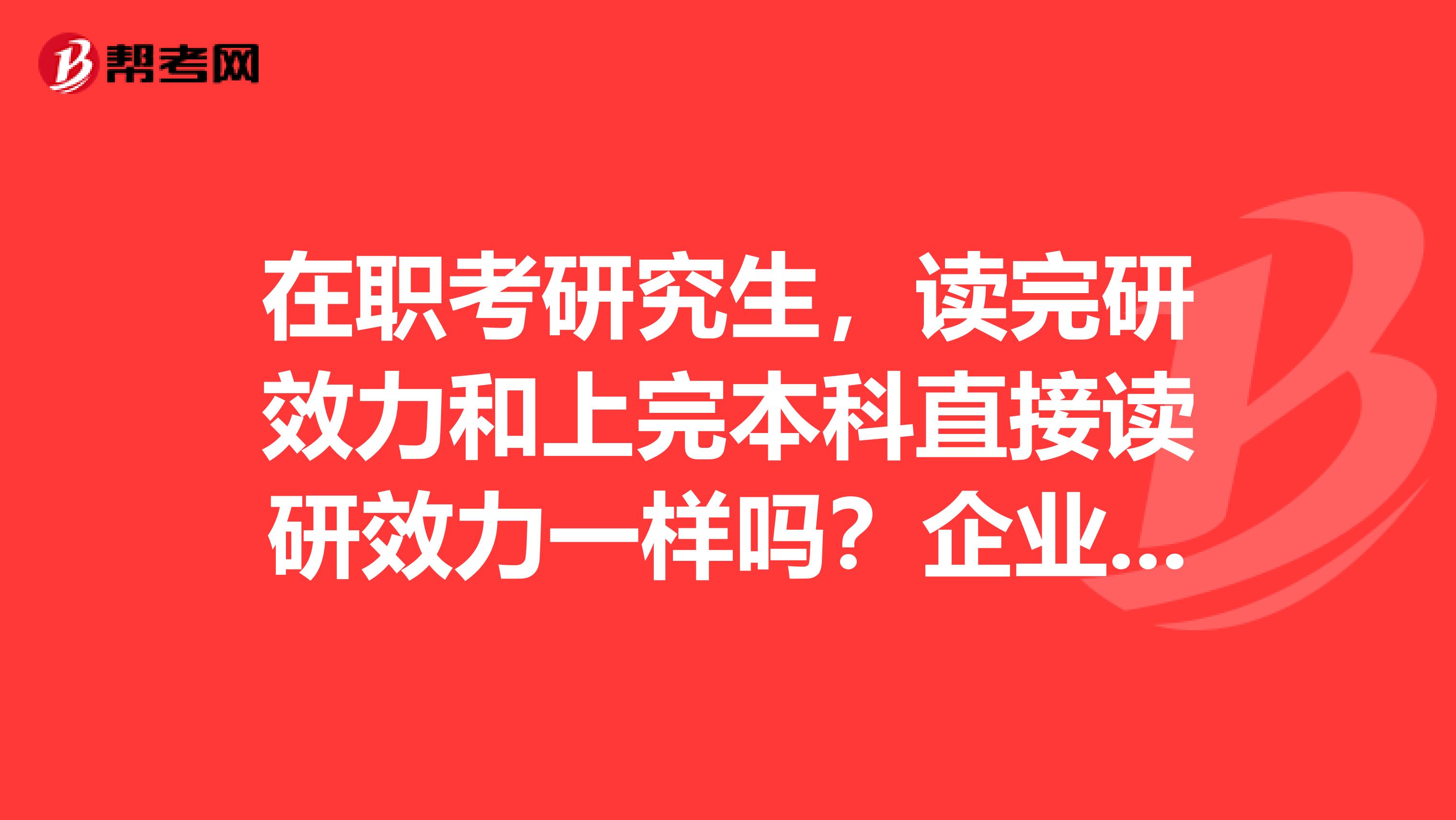 在职考研究生,读完研效力和上完本科直接读研效力一样吗?企业会不会区别看待?
