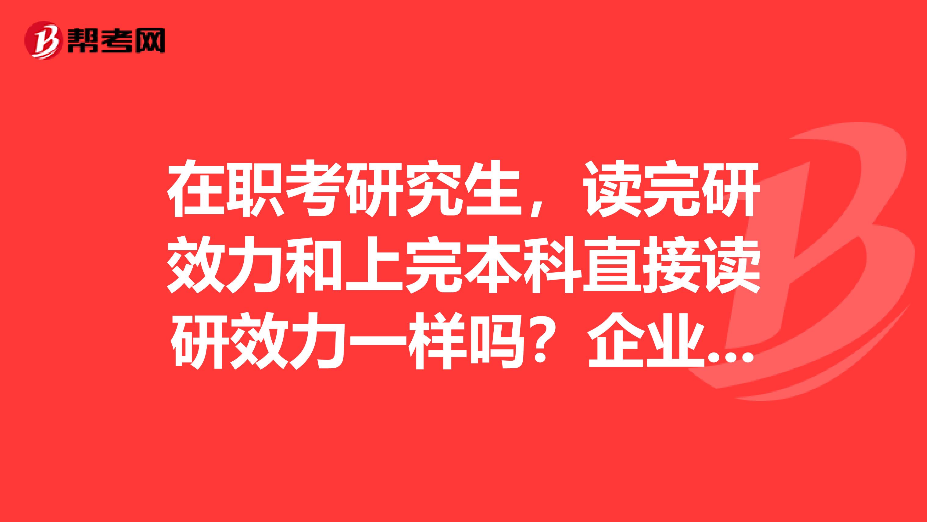 在职考研究生，读完研效力和上完本科直接读研效力一样吗？企业会不会区别看待？