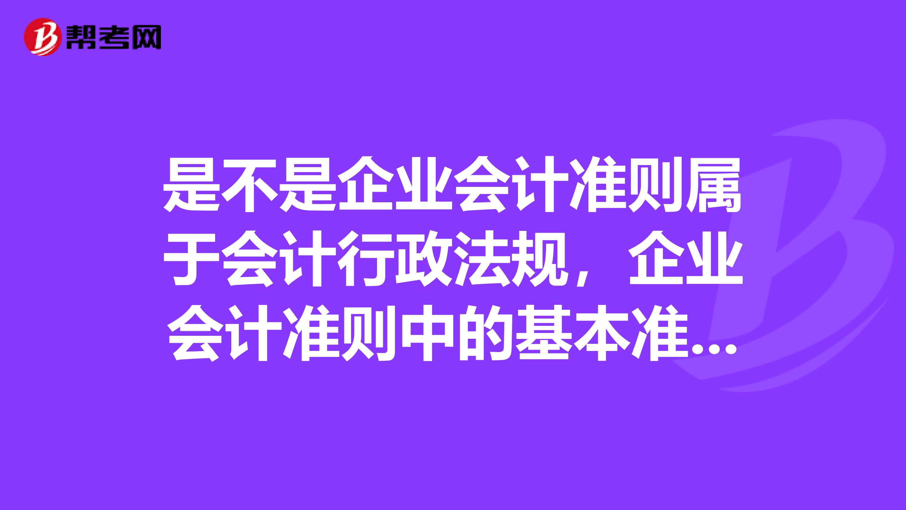 是不是企业会计准则属于会计行政法规,企业会计准则中的基本准则什么的属于会计部门规章?