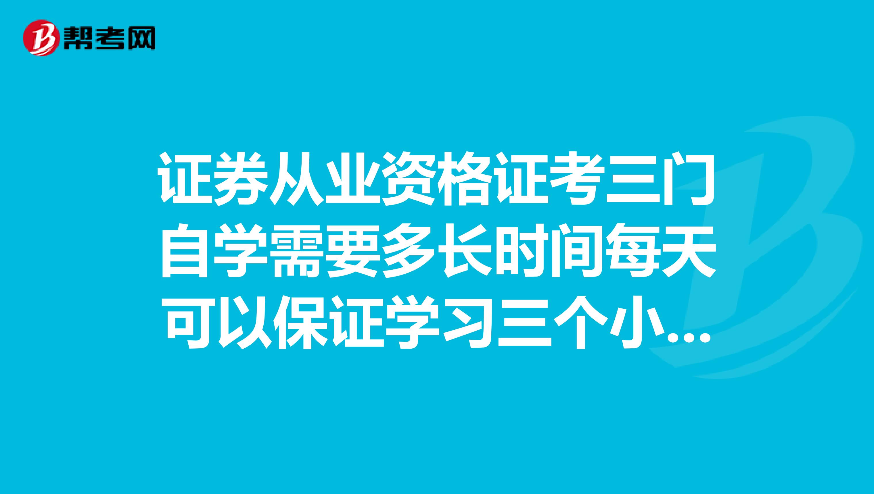 证券从业资格证考三门自学需要多长时间每天可以保证学习三个小时的时间