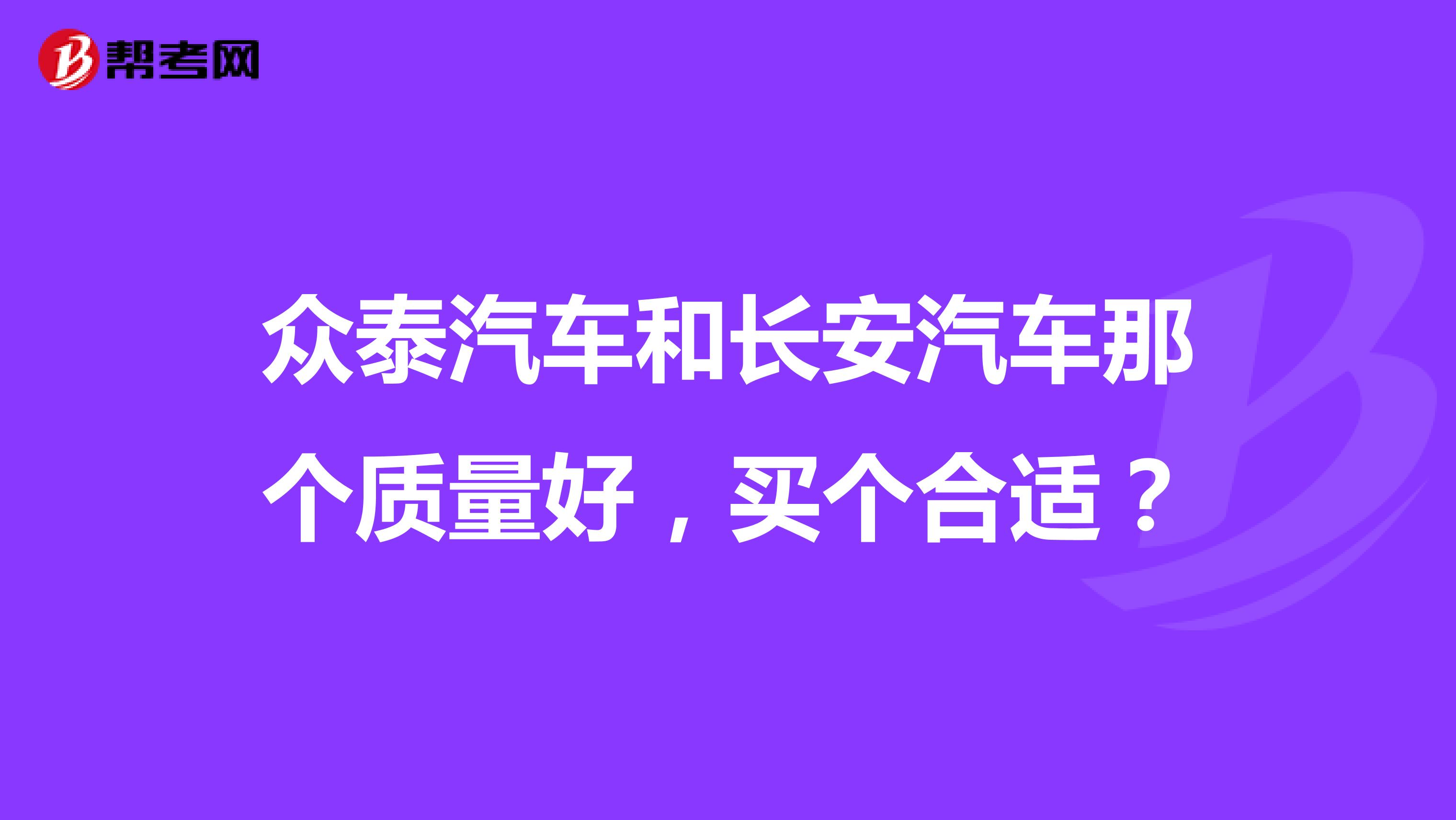 众泰汽车和长安汽车那个质量好，买个合适？