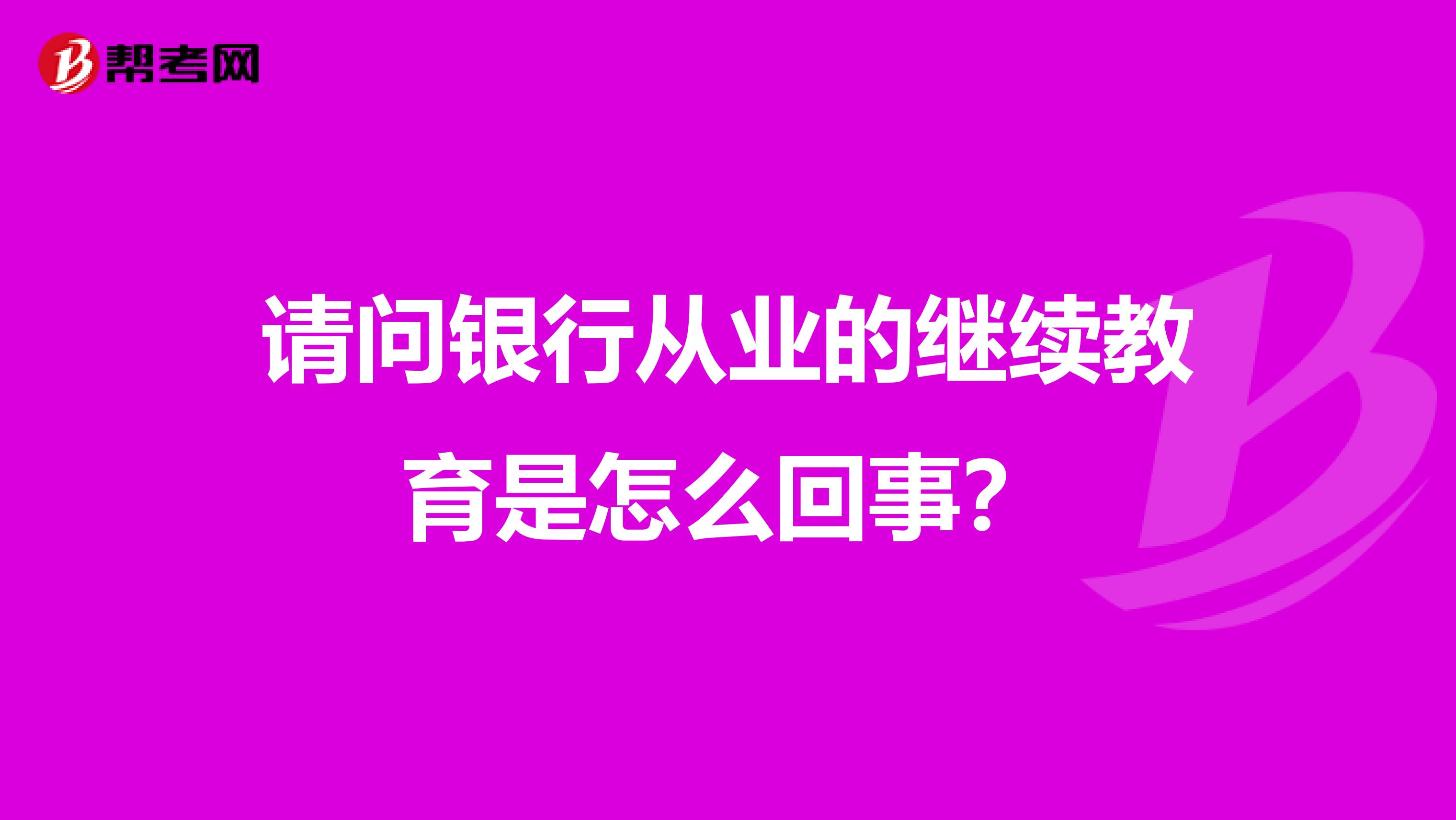 请问银行从业的继续教育是怎么回事?