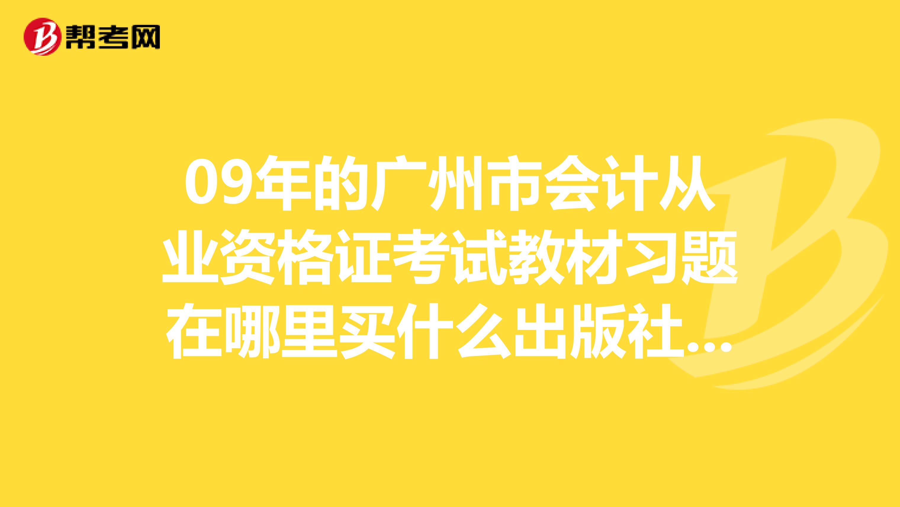 09年的广州市会计从业资格证考试教材习题在哪里买什么出版社的好？