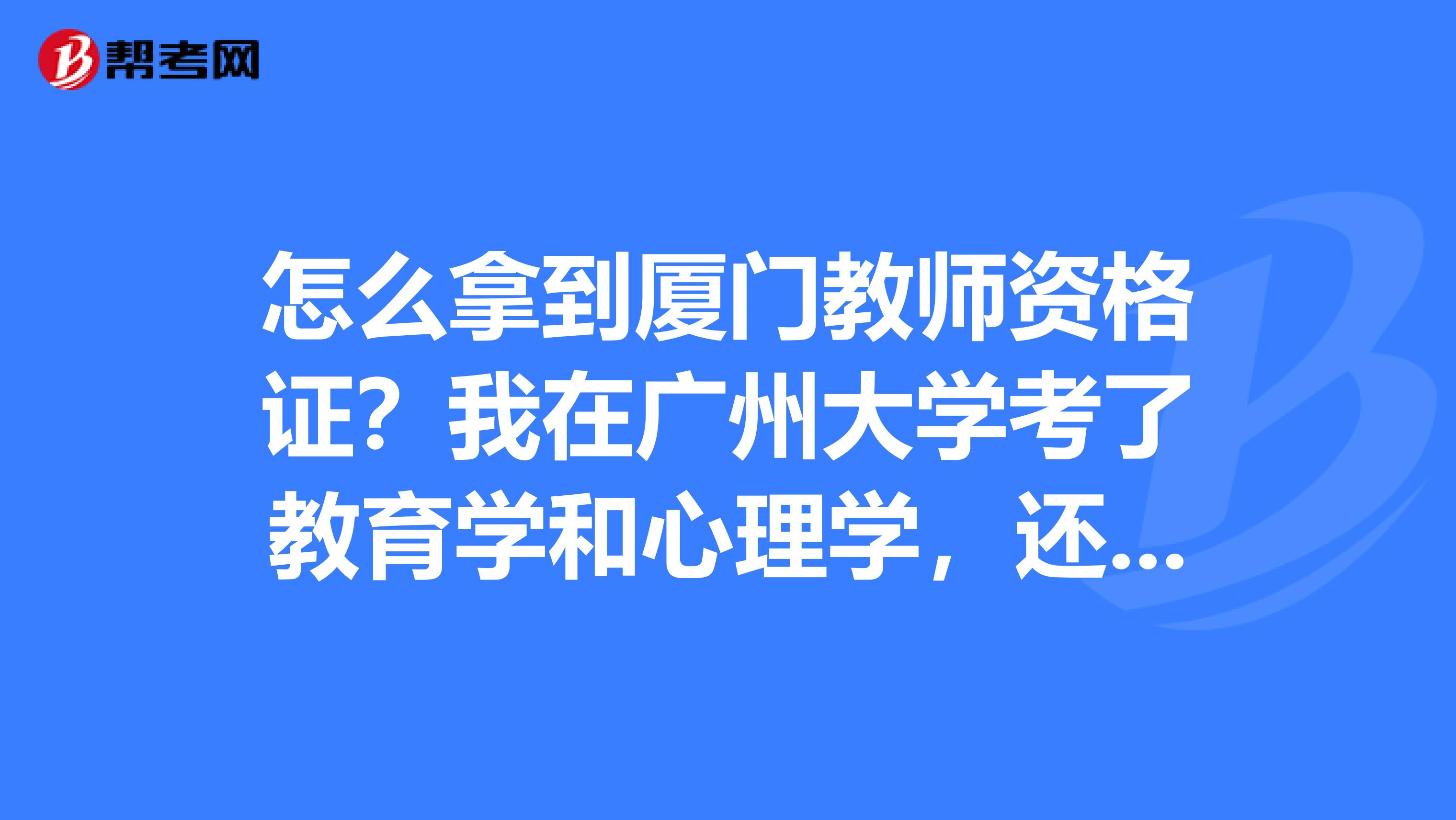 怎么拿到厦门教师资格证?我在广州大学考了教育学和心理学,还没有考普通话。能够争取厦门教师资格证吗?