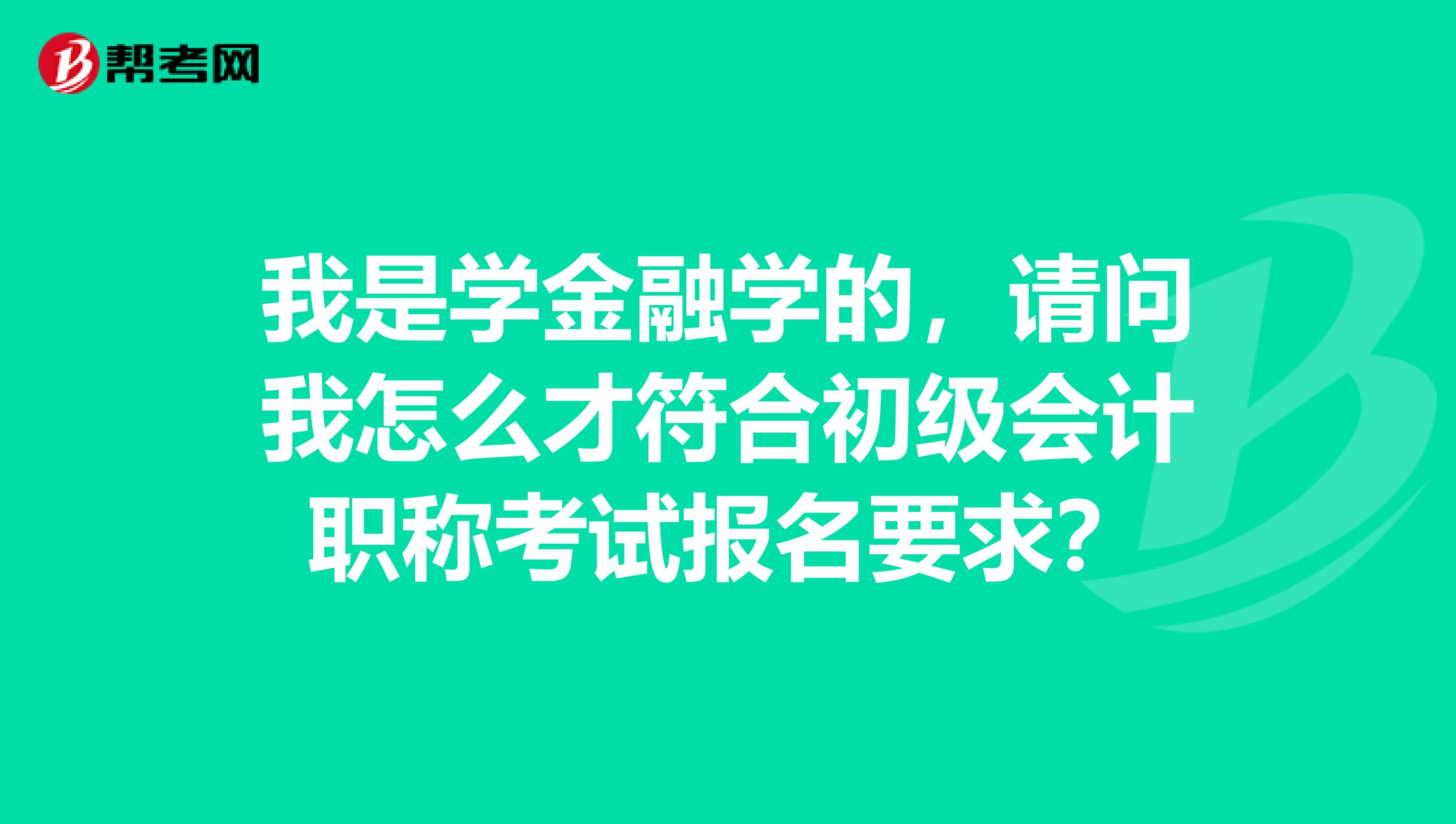 我是学金融学的，请问我怎么才符合初级会计职称考试报名要求？