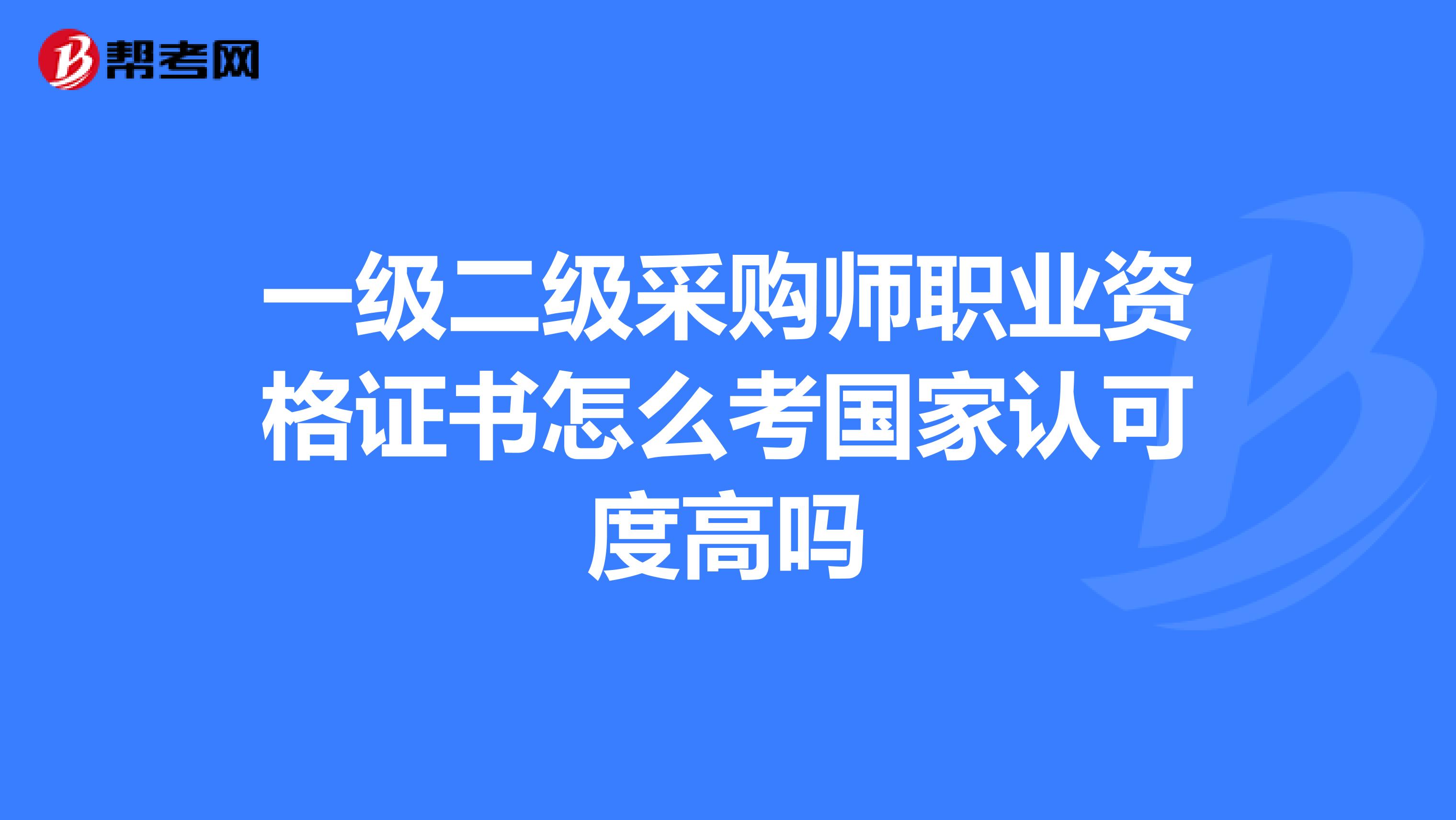 一级二级采购师职业资格证书怎么考国家认可度高吗