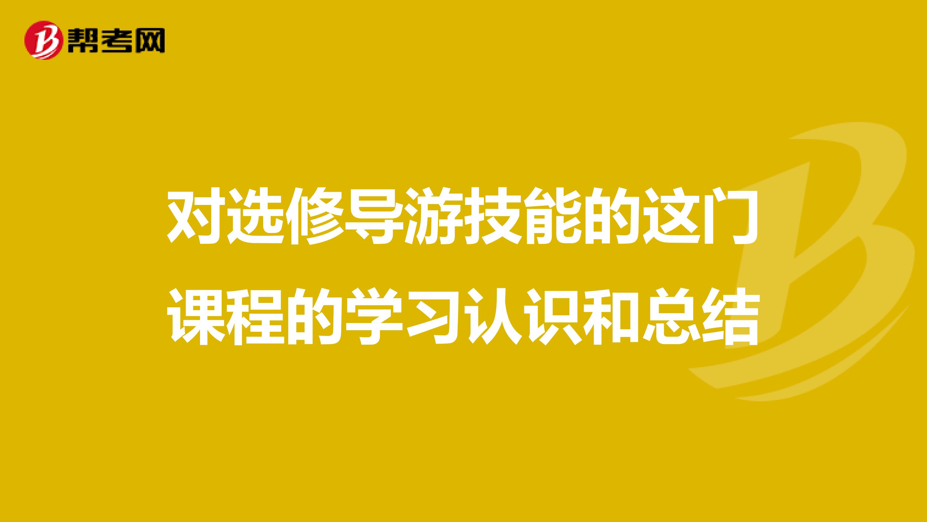 对选修导游技能的这门课程的学习认识和总结