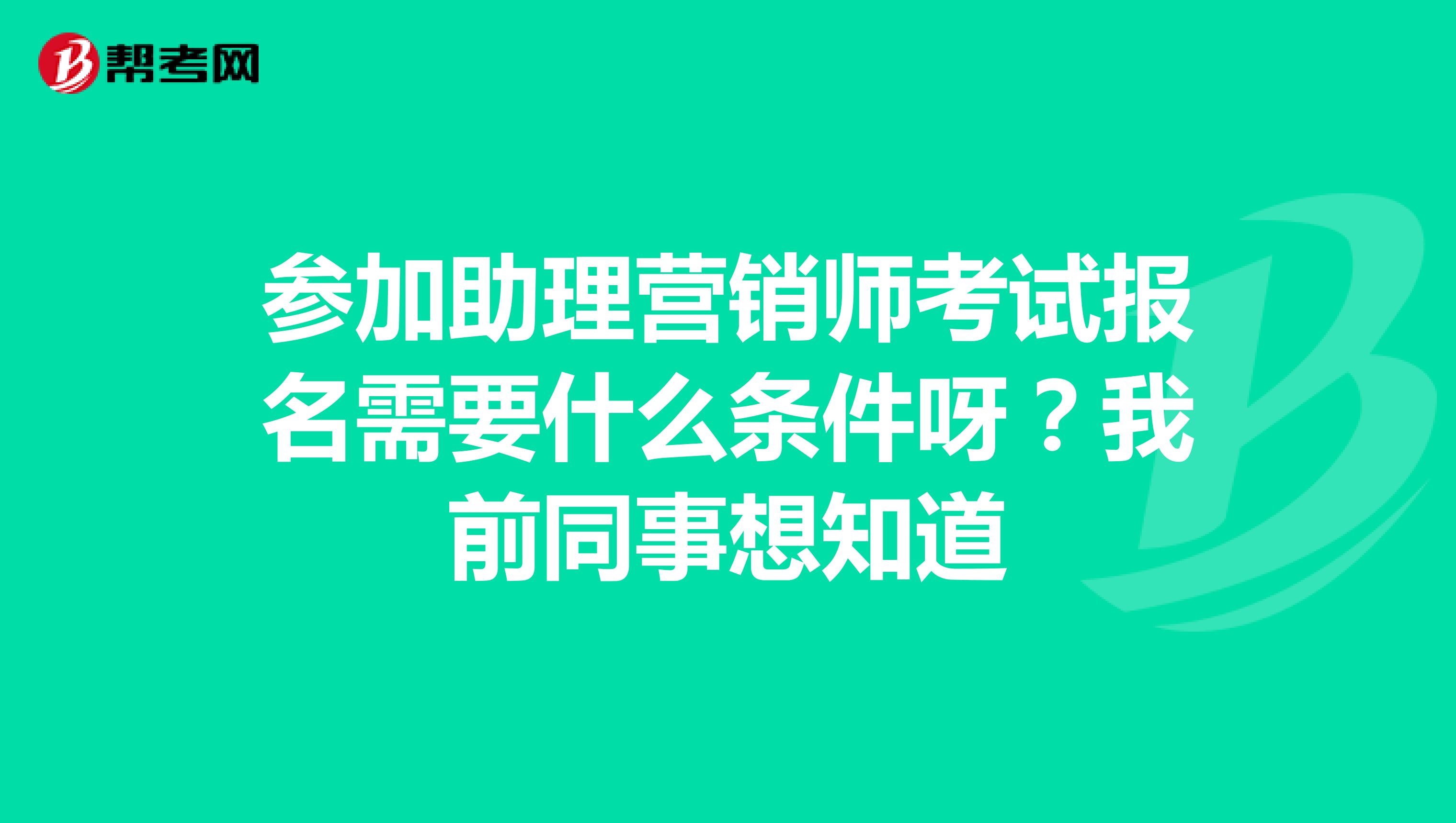 参加助理营销师考试报名需要什么条件呀?我前同事想知道