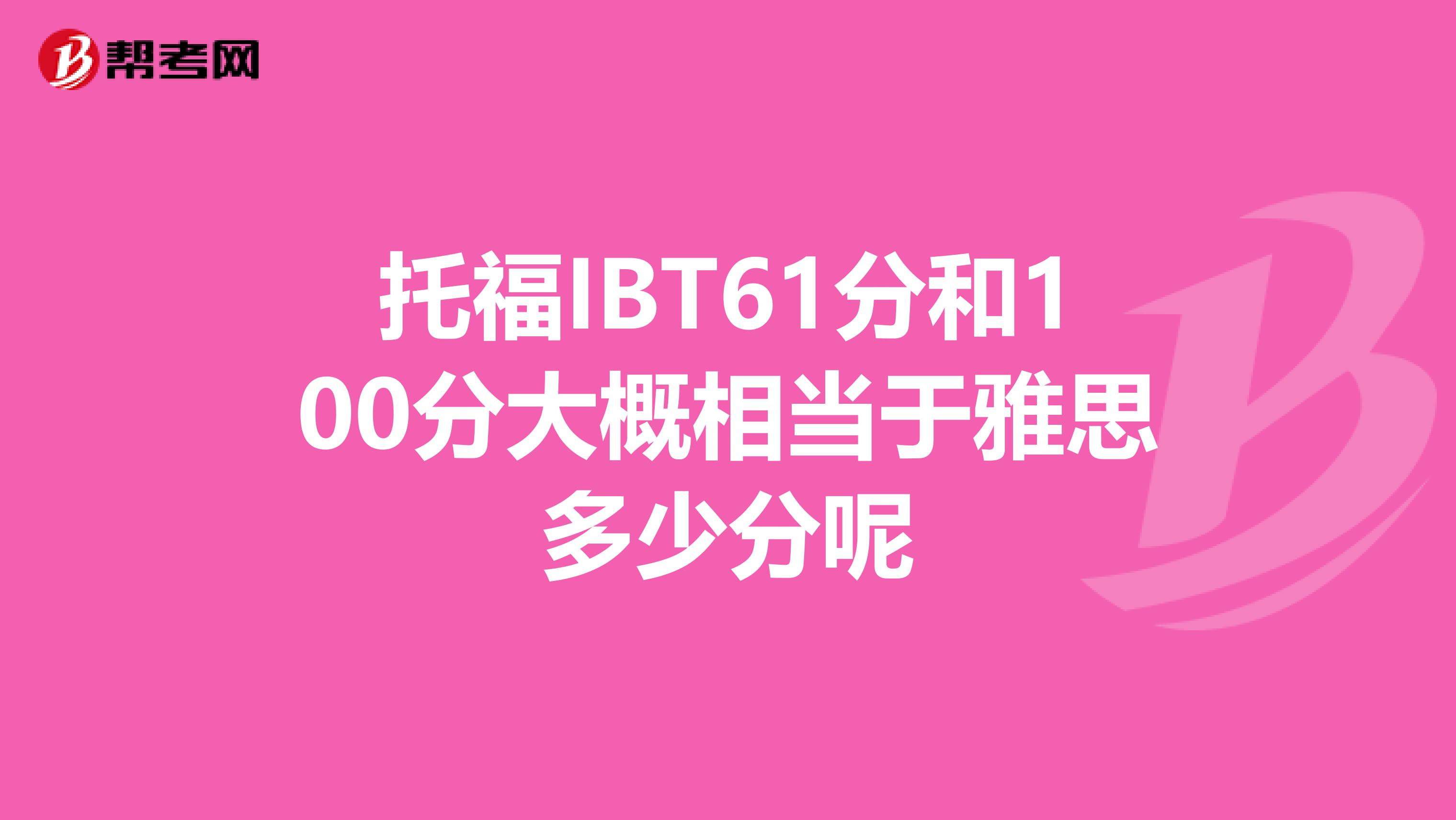 托福IBT61分和100分大概相当于雅思多少分呢