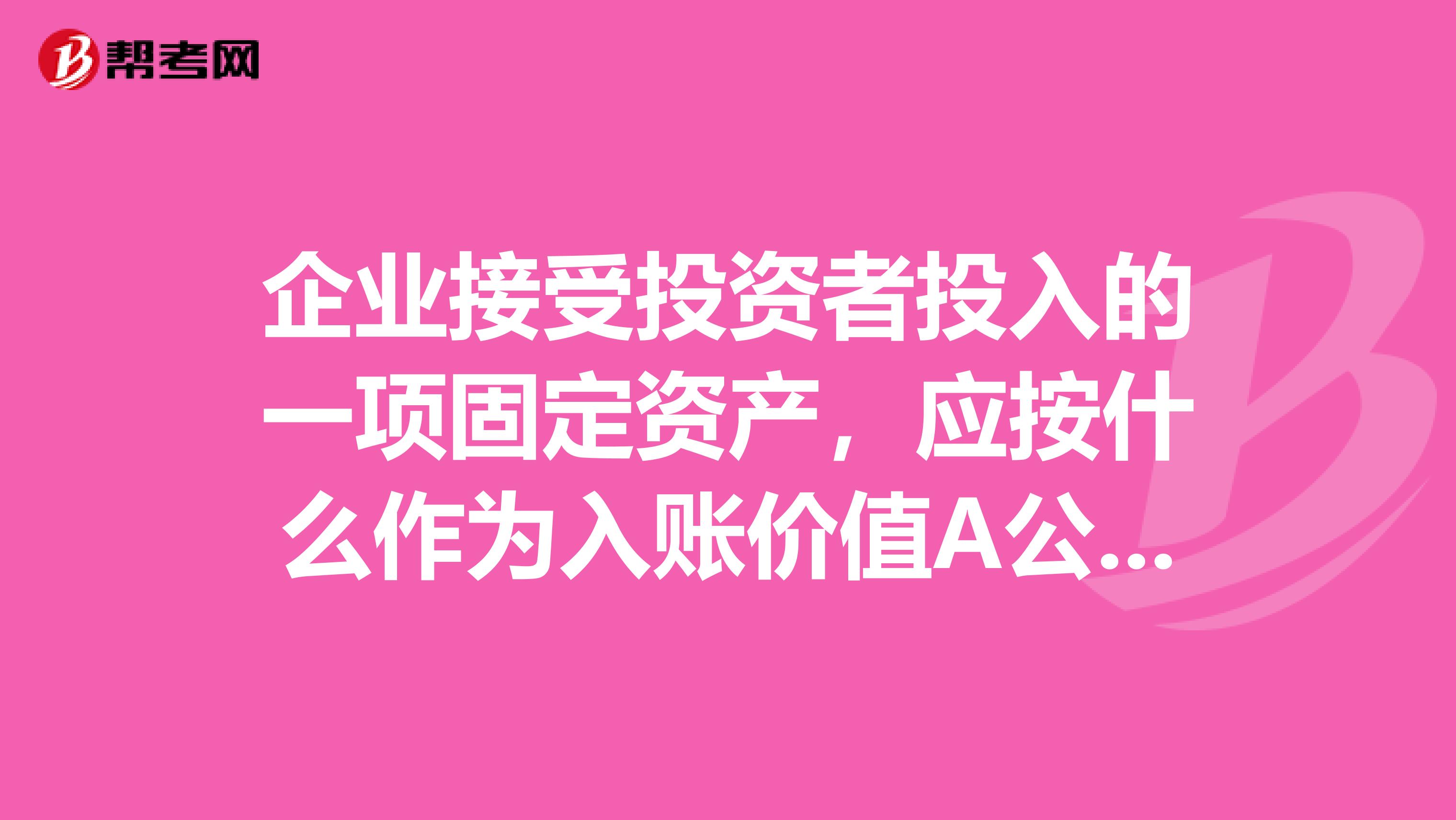 企业接受投资者投入的一项固定资产，应按什么作为入账价值A公允价值B投资方的账面原值C投资合同协议约