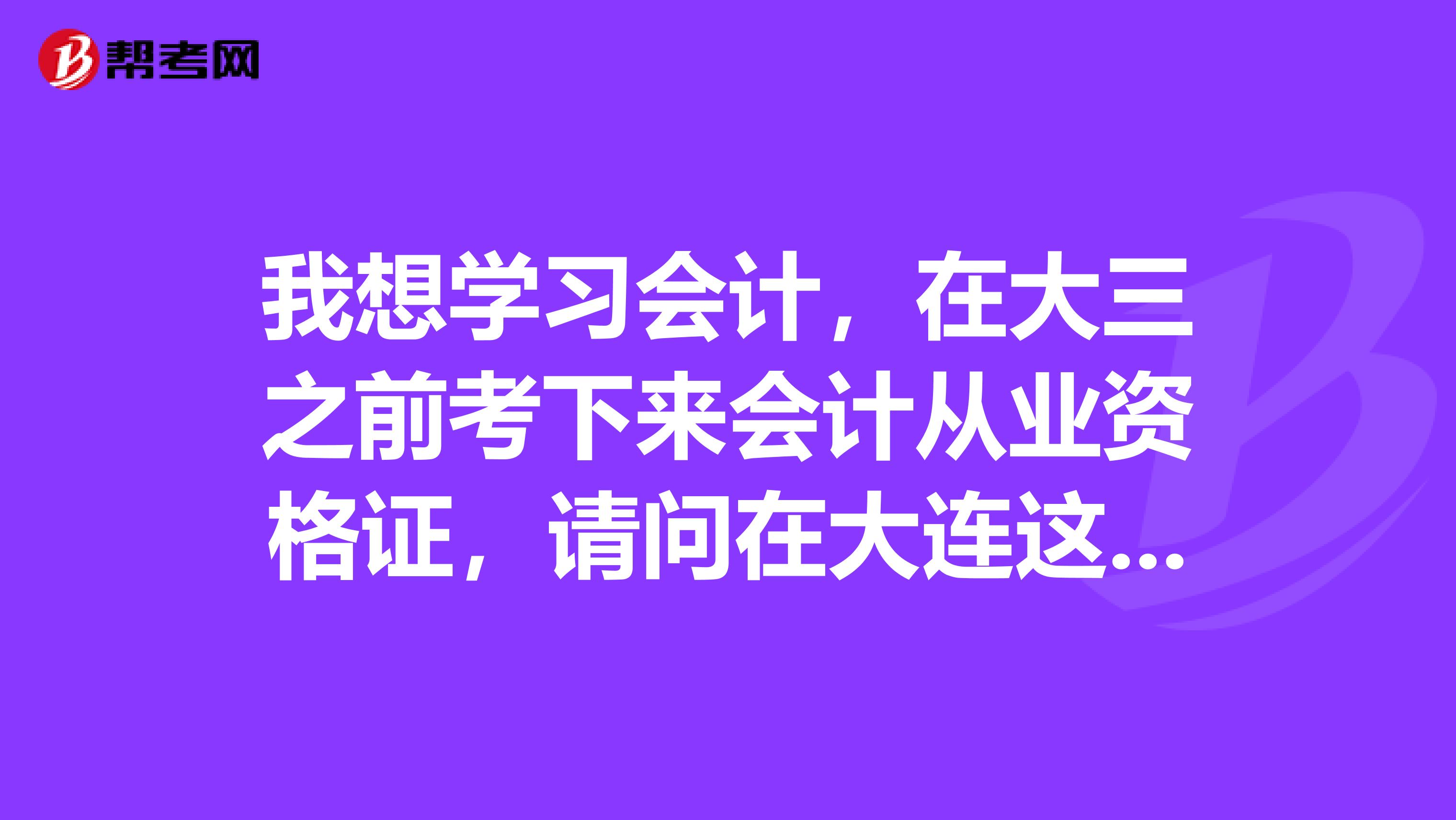 我想學(xué)習(xí)會(huì)計(jì)，在大三之前考下來會(huì)計(jì)從業(yè)資格證，請(qǐng)問在大連這個(gè)證書好考嗎？用不用參加什么培訓(xùn)？